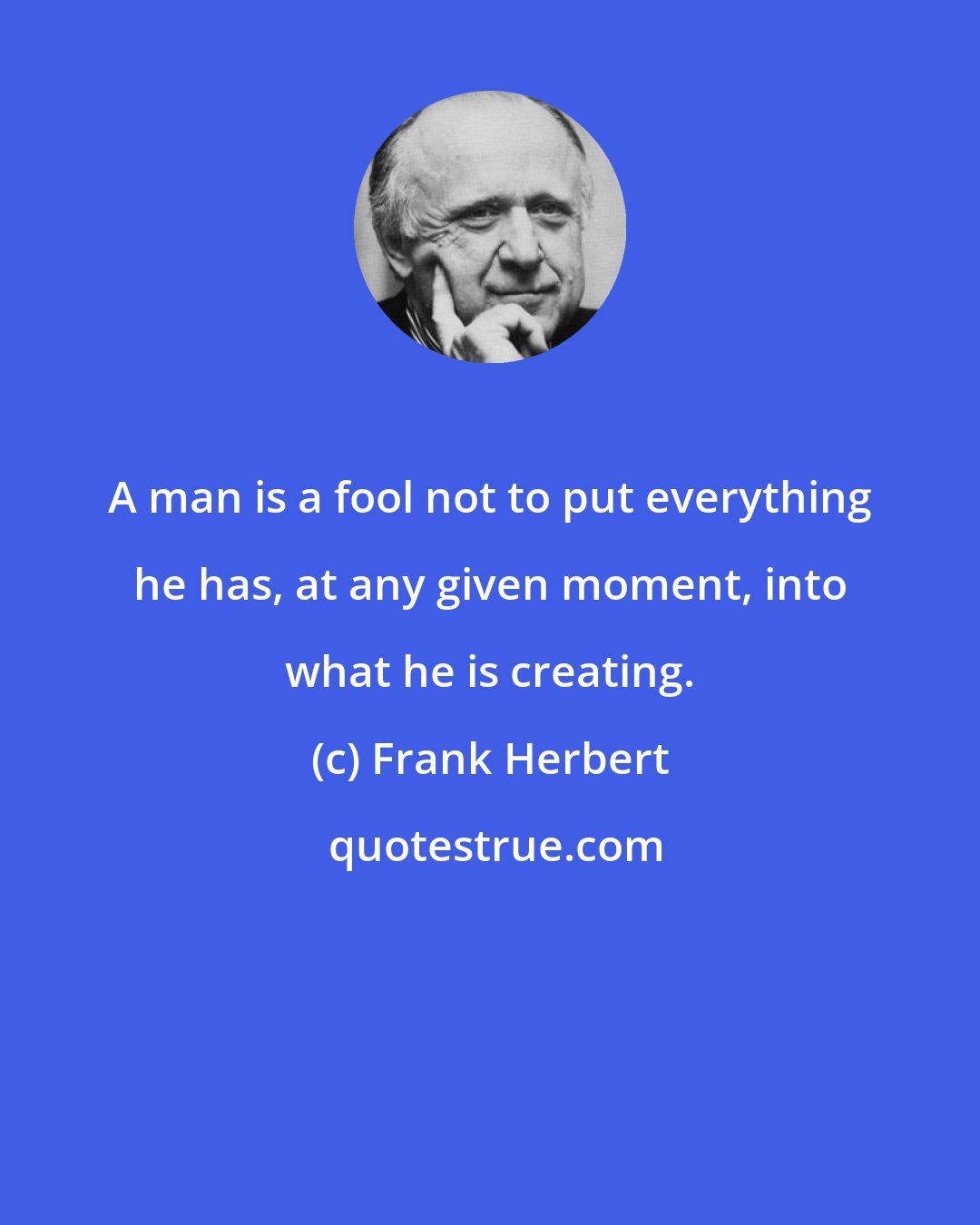 Frank Herbert: A man is a fool not to put everything he has, at any given moment, into what he is creating.