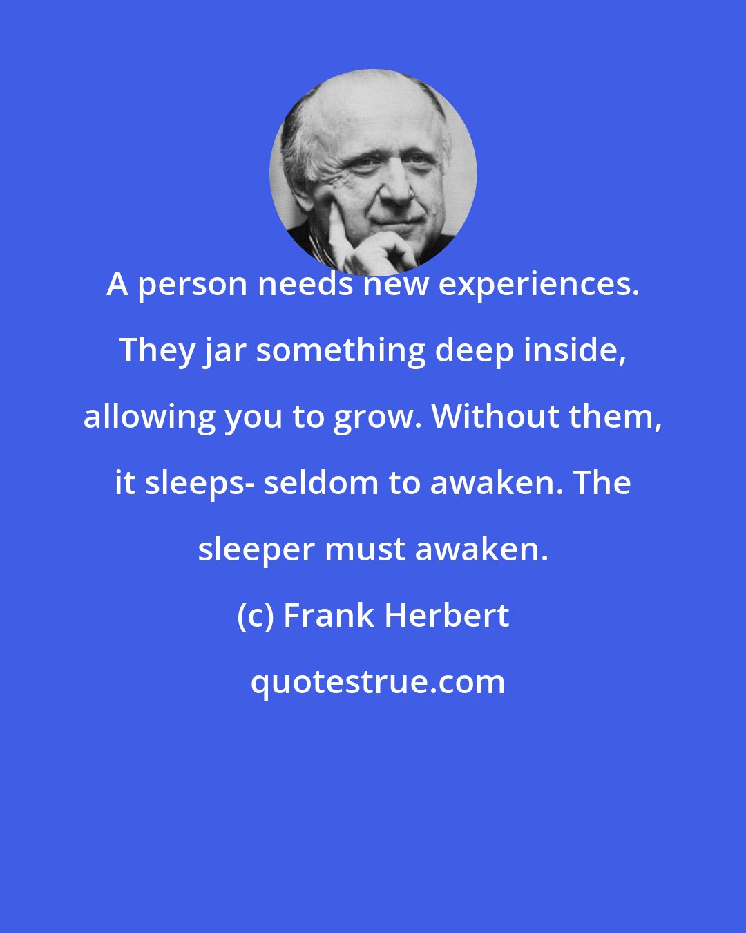 Frank Herbert: A person needs new experiences. They jar something deep inside, allowing you to grow. Without them, it sleeps- seldom to awaken. The sleeper must awaken.