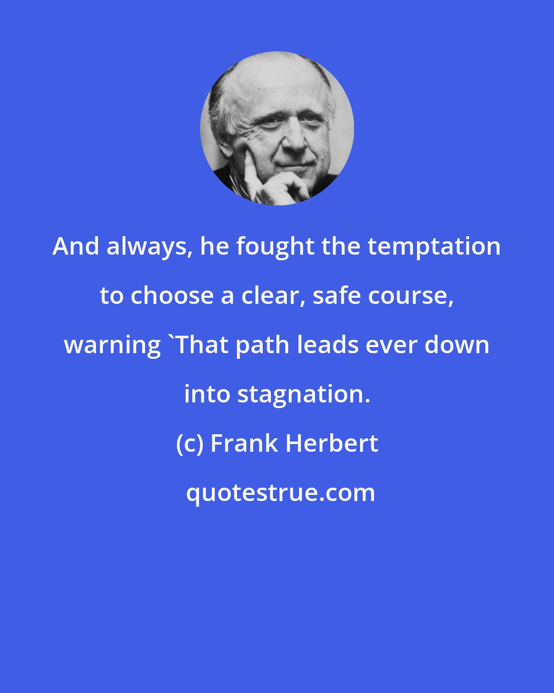 Frank Herbert: And always, he fought the temptation to choose a clear, safe course, warning 'That path leads ever down into stagnation.