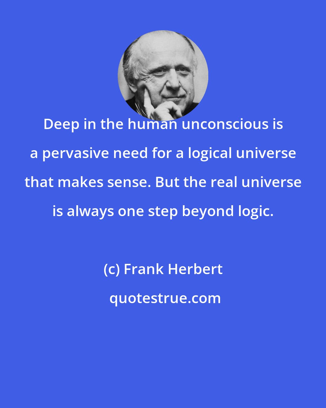 Frank Herbert: Deep in the human unconscious is a pervasive need for a logical universe that makes sense. But the real universe is always one step beyond logic.