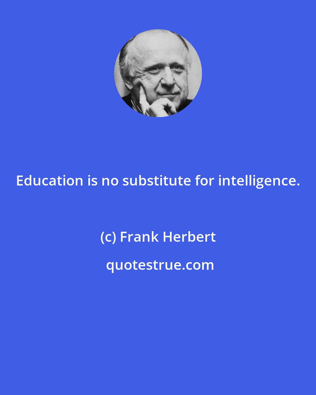 Frank Herbert: Education is no substitute for intelligence.