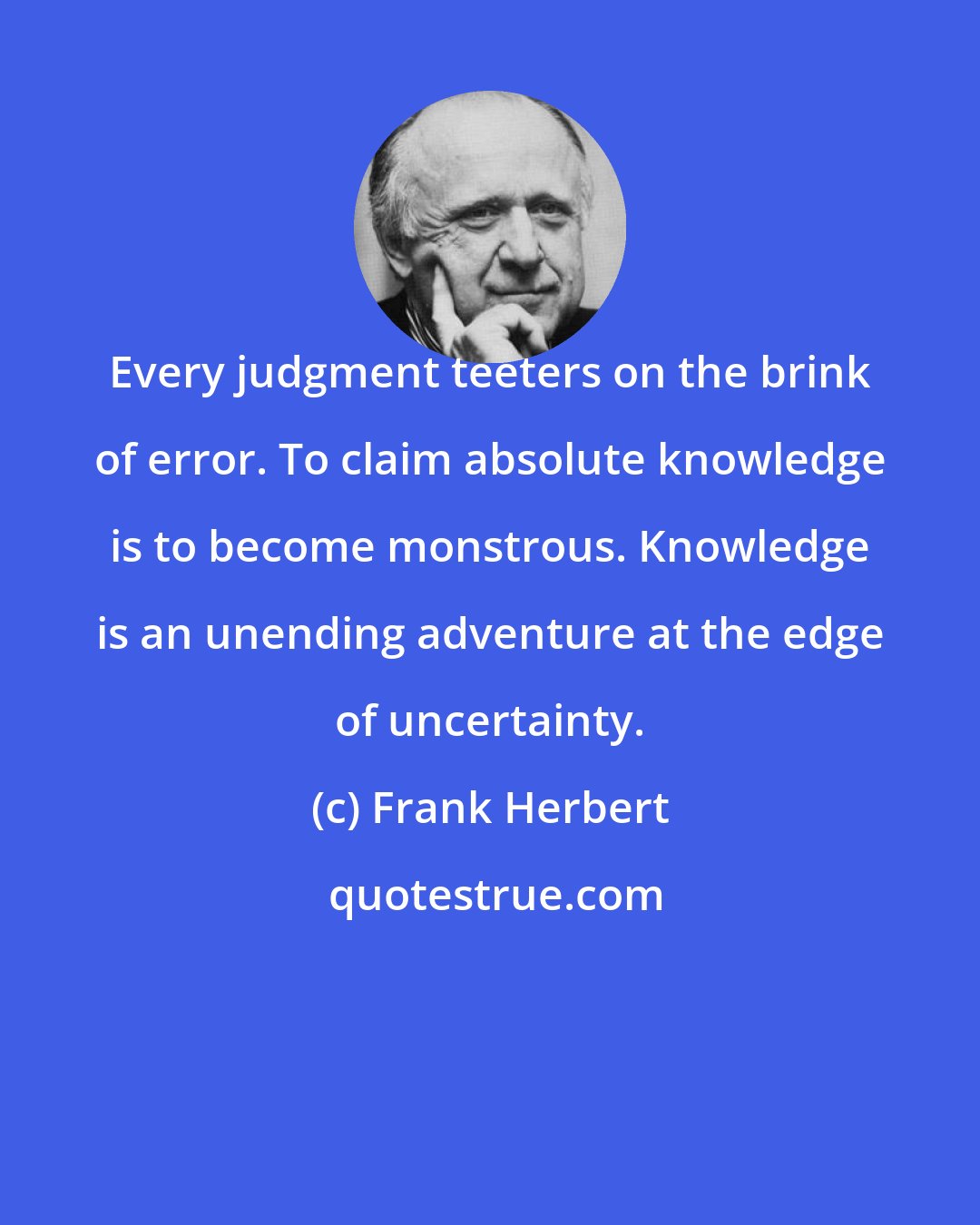 Frank Herbert: Every judgment teeters on the brink of error. To claim absolute knowledge is to become monstrous. Knowledge is an unending adventure at the edge of uncertainty.