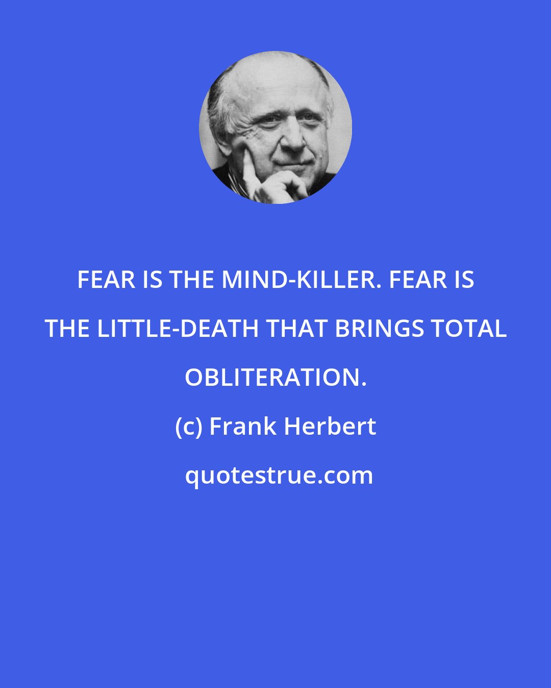 Frank Herbert: FEAR IS THE MIND-KILLER. FEAR IS THE LITTLE-DEATH THAT BRINGS TOTAL OBLITERATION.