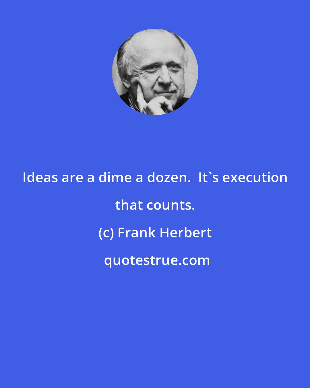 Frank Herbert: Ideas are a dime a dozen.  It's execution that counts.