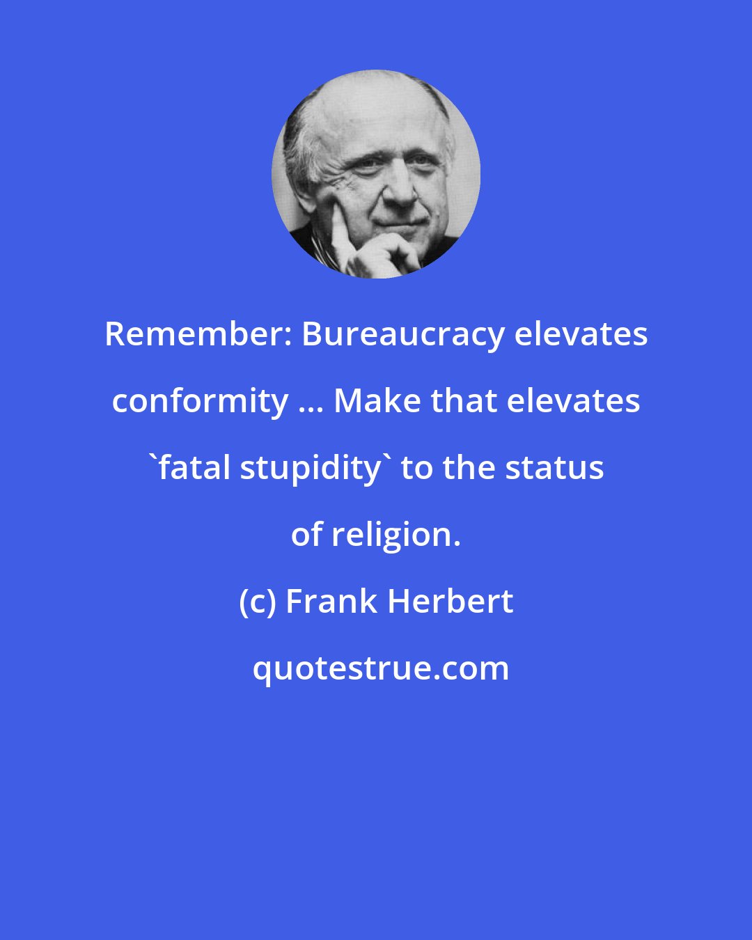 Frank Herbert: Remember: Bureaucracy elevates conformity ... Make that elevates 'fatal stupidity' to the status of religion.