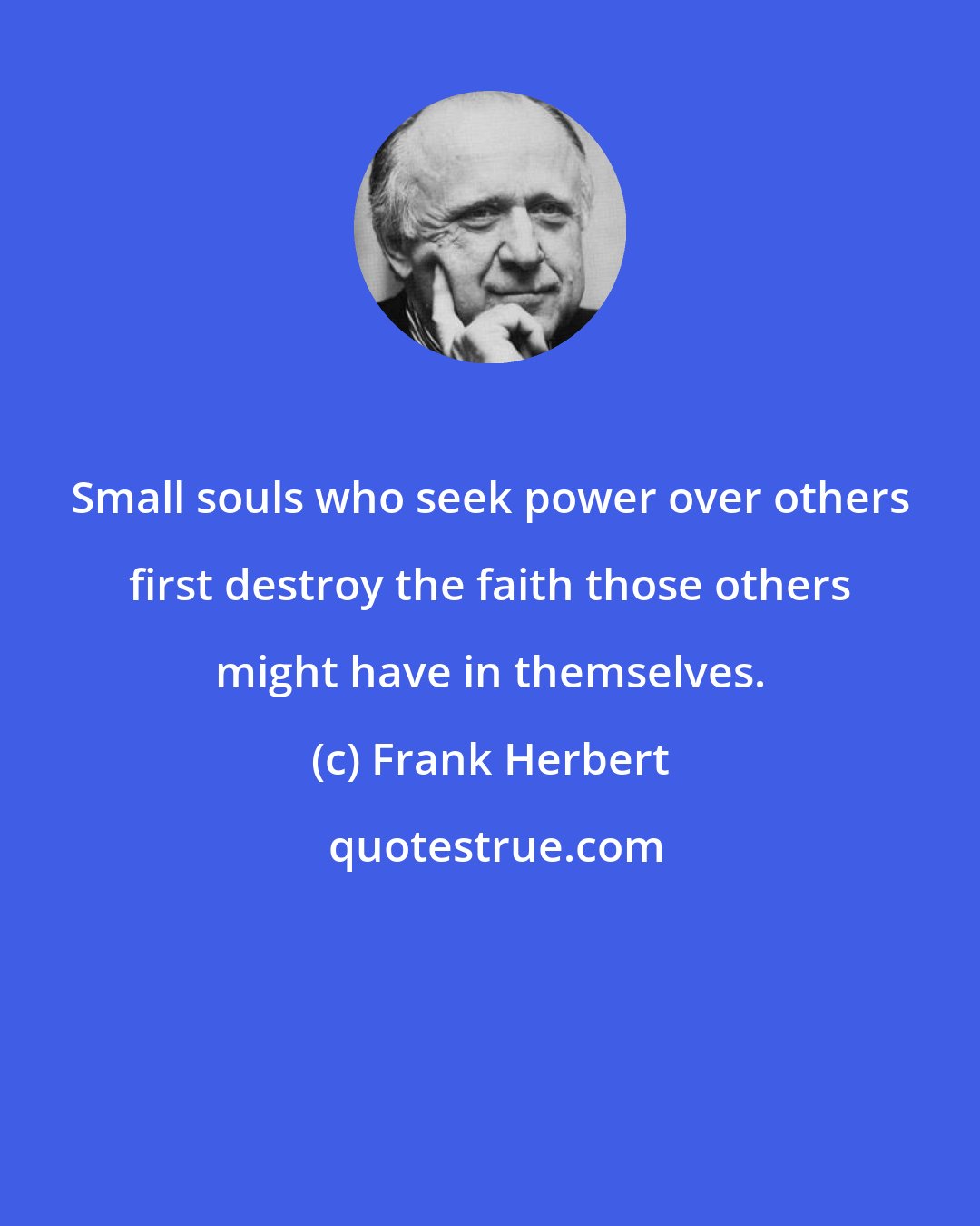 Frank Herbert: Small souls who seek power over others first destroy the faith those others might have in themselves.