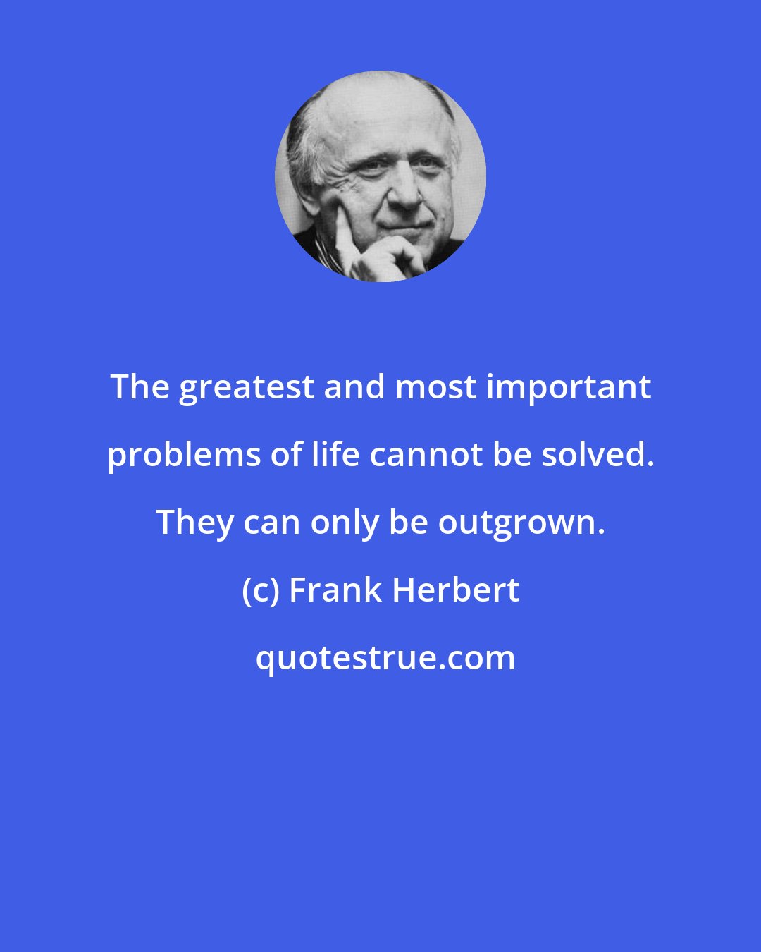 Frank Herbert: The greatest and most important problems of life cannot be solved. They can only be outgrown.