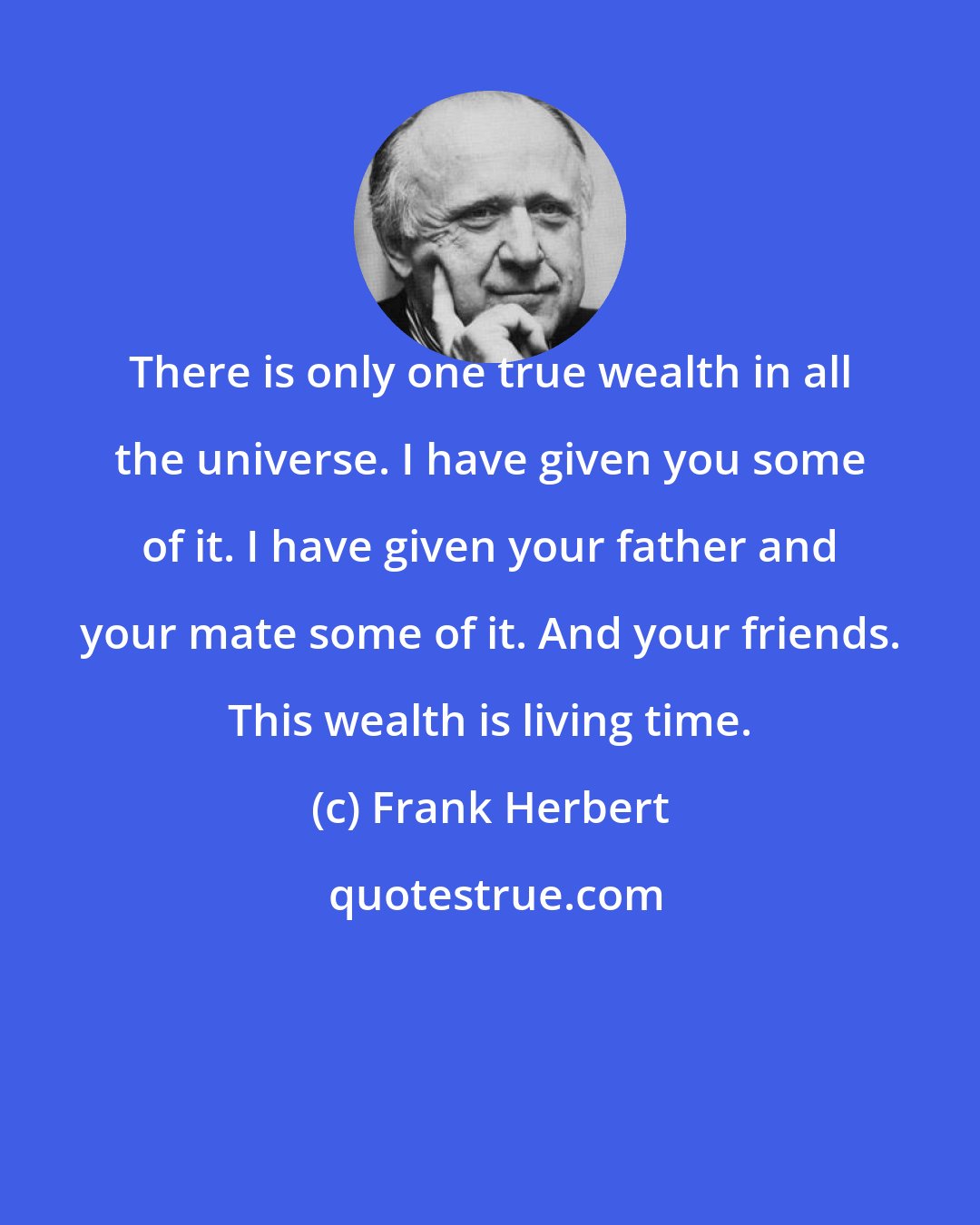 Frank Herbert: There is only one true wealth in all the universe. I have given you some of it. I have given your father and your mate some of it. And your friends. This wealth is living time.