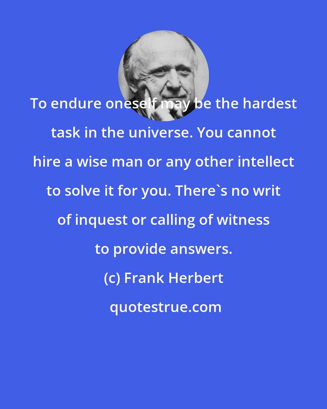 Frank Herbert: To endure oneself may be the hardest task in the universe. You cannot hire a wise man or any other intellect to solve it for you. There's no writ of inquest or calling of witness to provide answers.