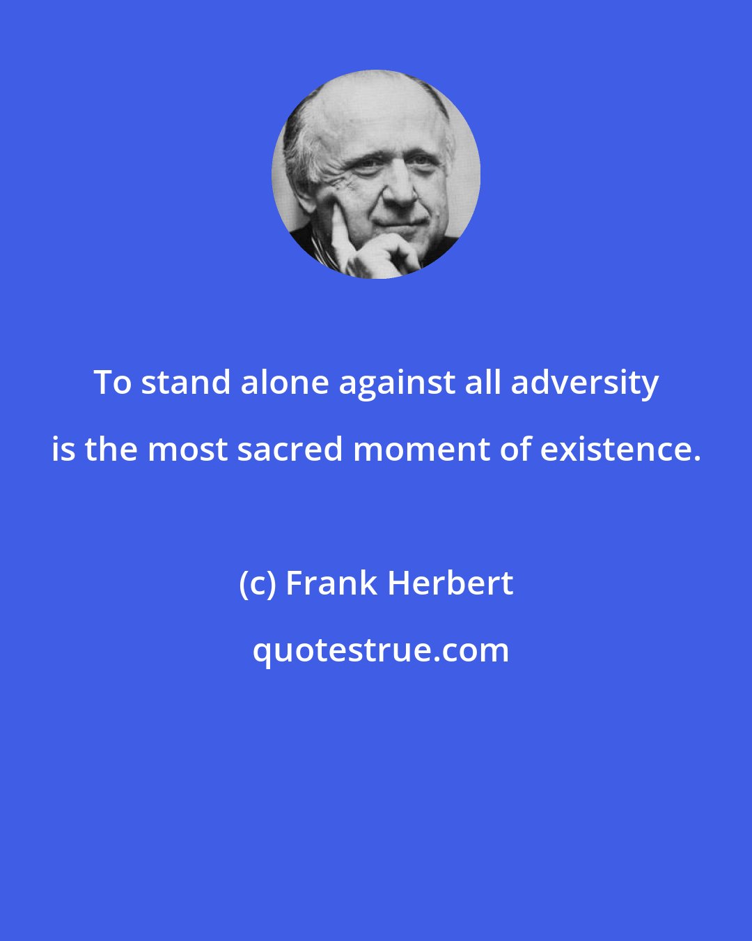 Frank Herbert: To stand alone against all adversity is the most sacred moment of existence.