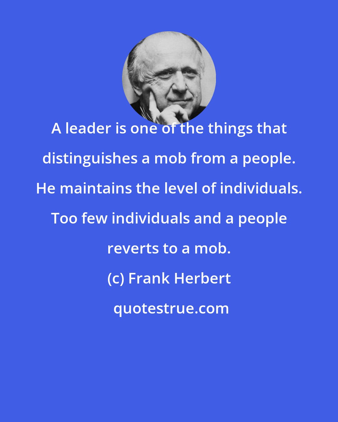 Frank Herbert: A leader is one of the things that distinguishes a mob from a people. He maintains the level of individuals. Too few individuals and a people reverts to a mob.