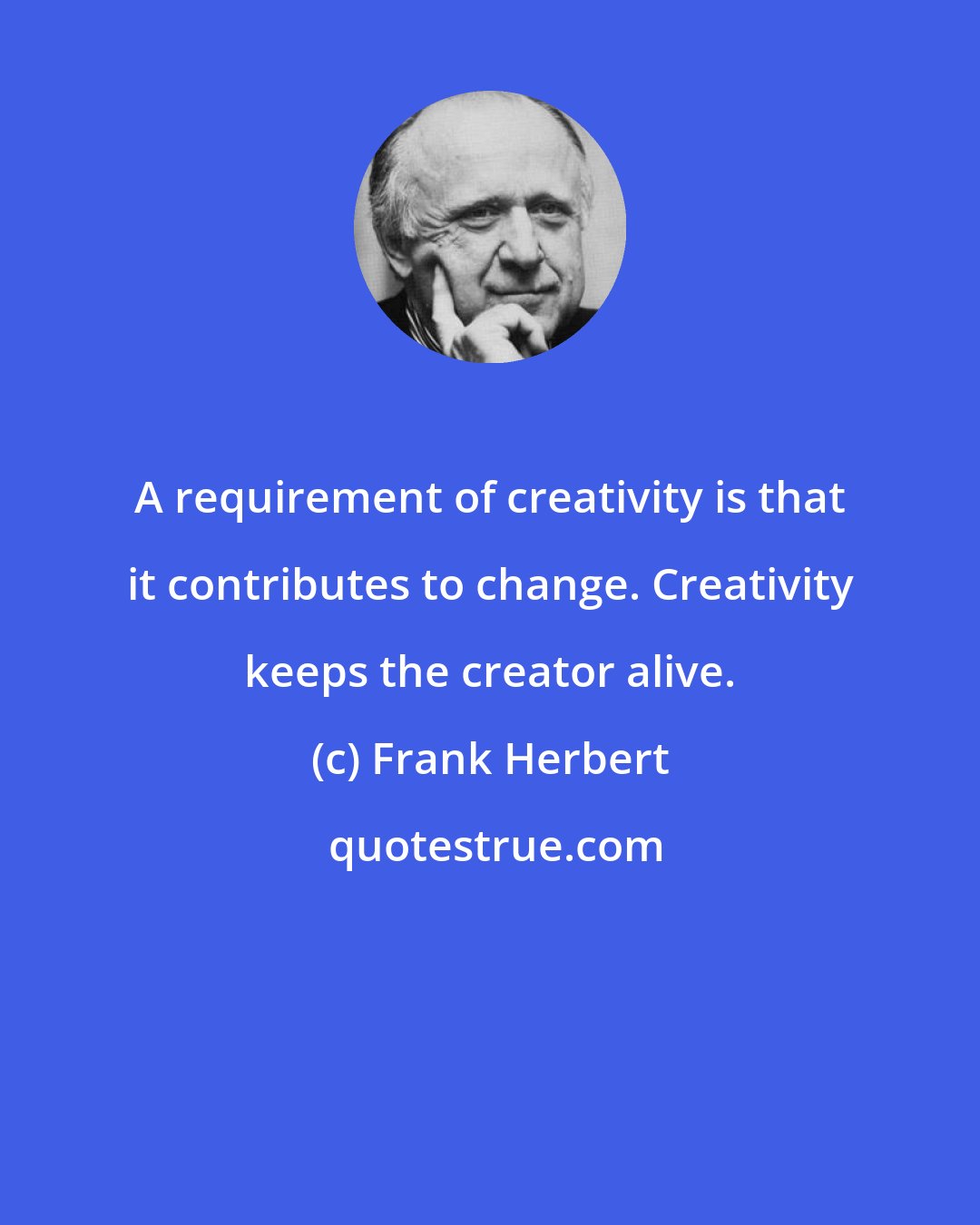 Frank Herbert: A requirement of creativity is that it contributes to change. Creativity keeps the creator alive.