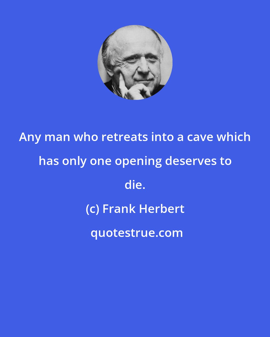 Frank Herbert: Any man who retreats into a cave which has only one opening deserves to die.