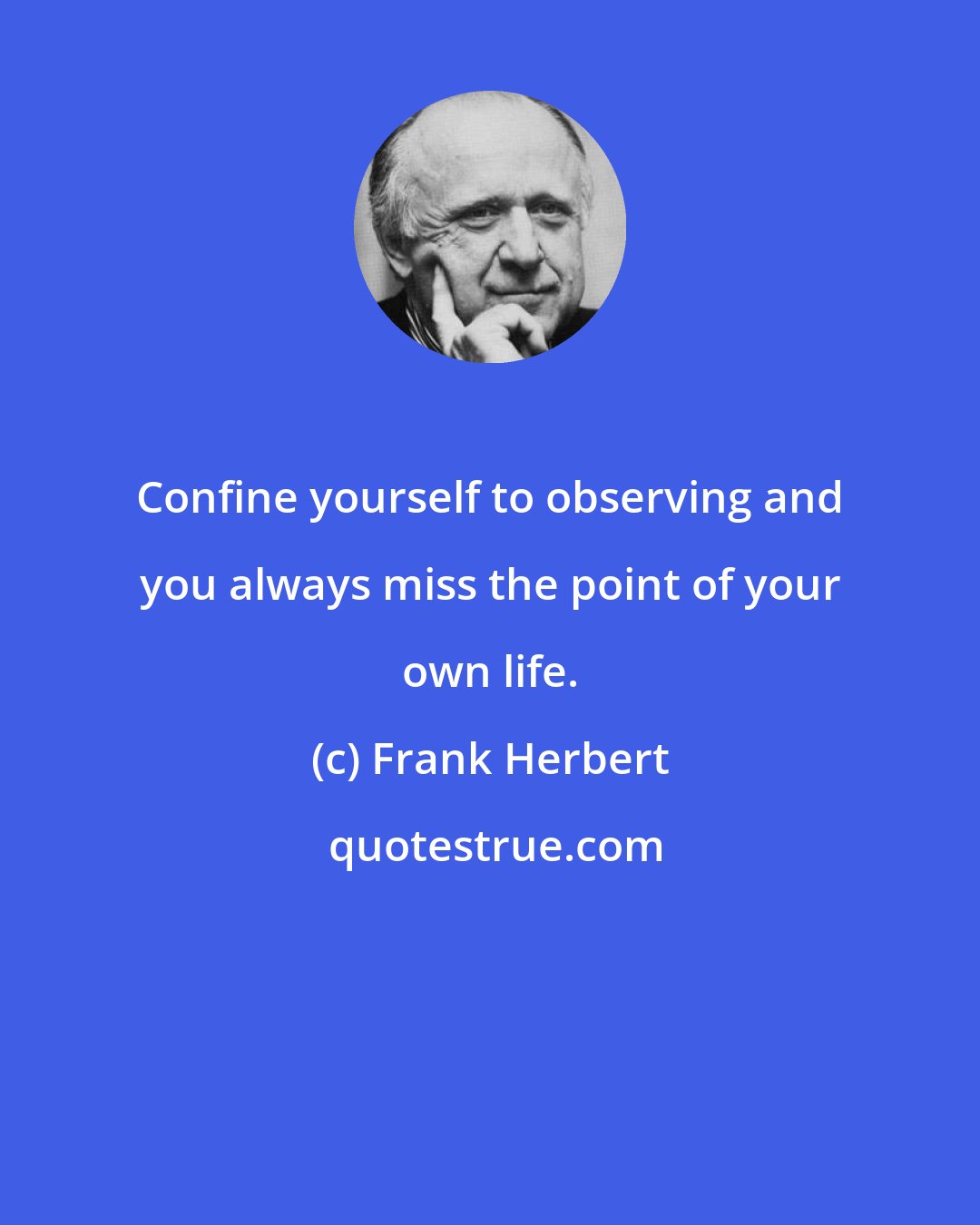 Frank Herbert: Confine yourself to observing and you always miss the point of your own life.