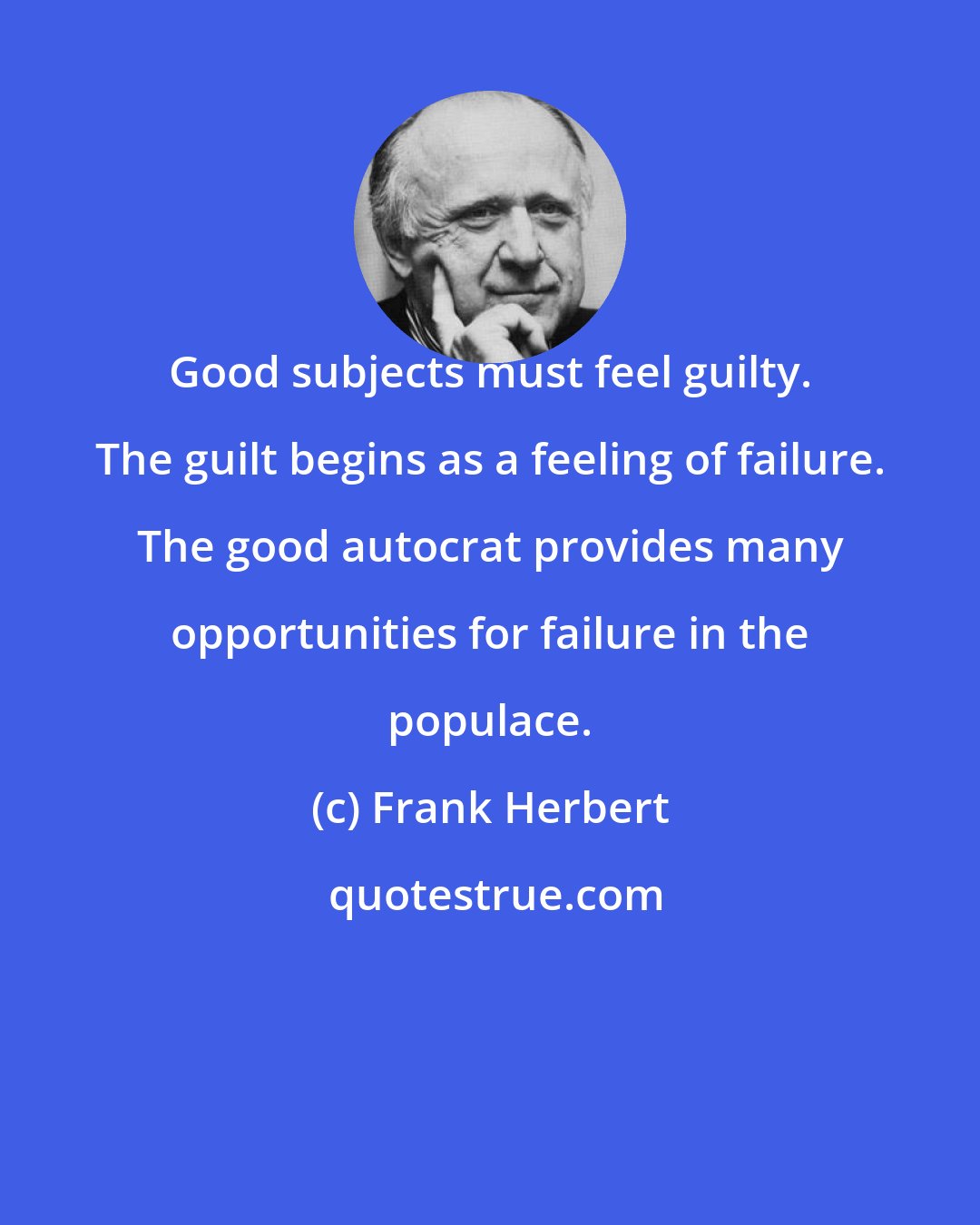 Frank Herbert: Good subjects must feel guilty. The guilt begins as a feeling of failure. The good autocrat provides many opportunities for failure in the populace.