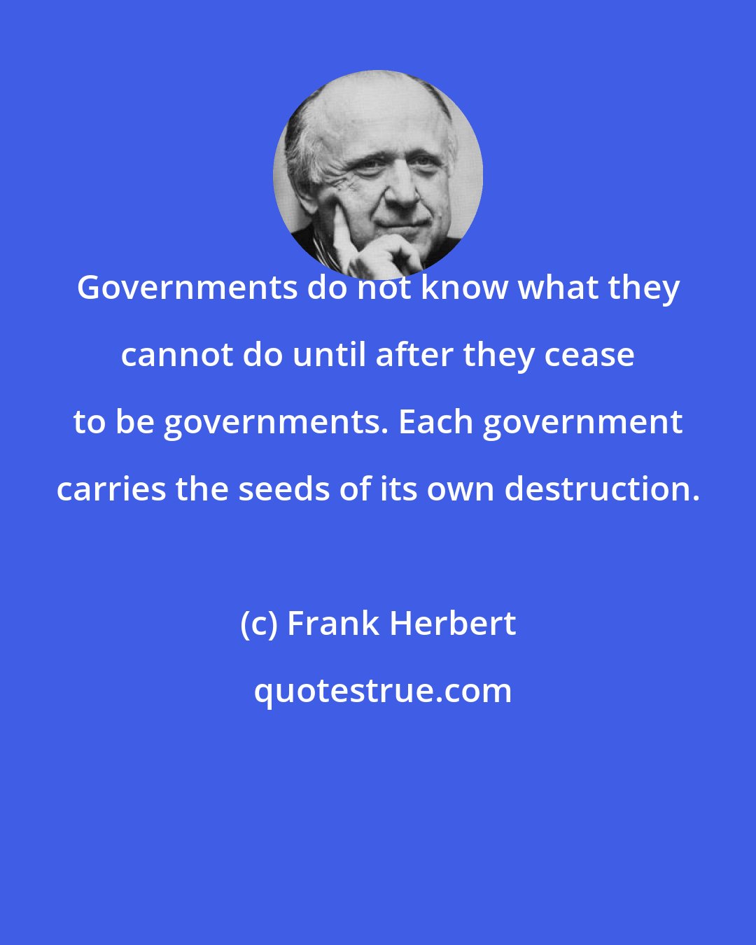 Frank Herbert: Governments do not know what they cannot do until after they cease to be governments. Each government carries the seeds of its own destruction.