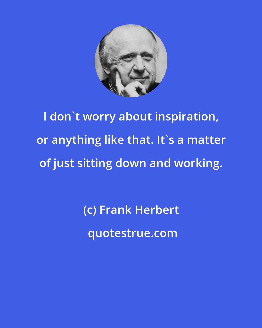 Frank Herbert: I don't worry about inspiration, or anything like that. It's a matter of just sitting down and working.