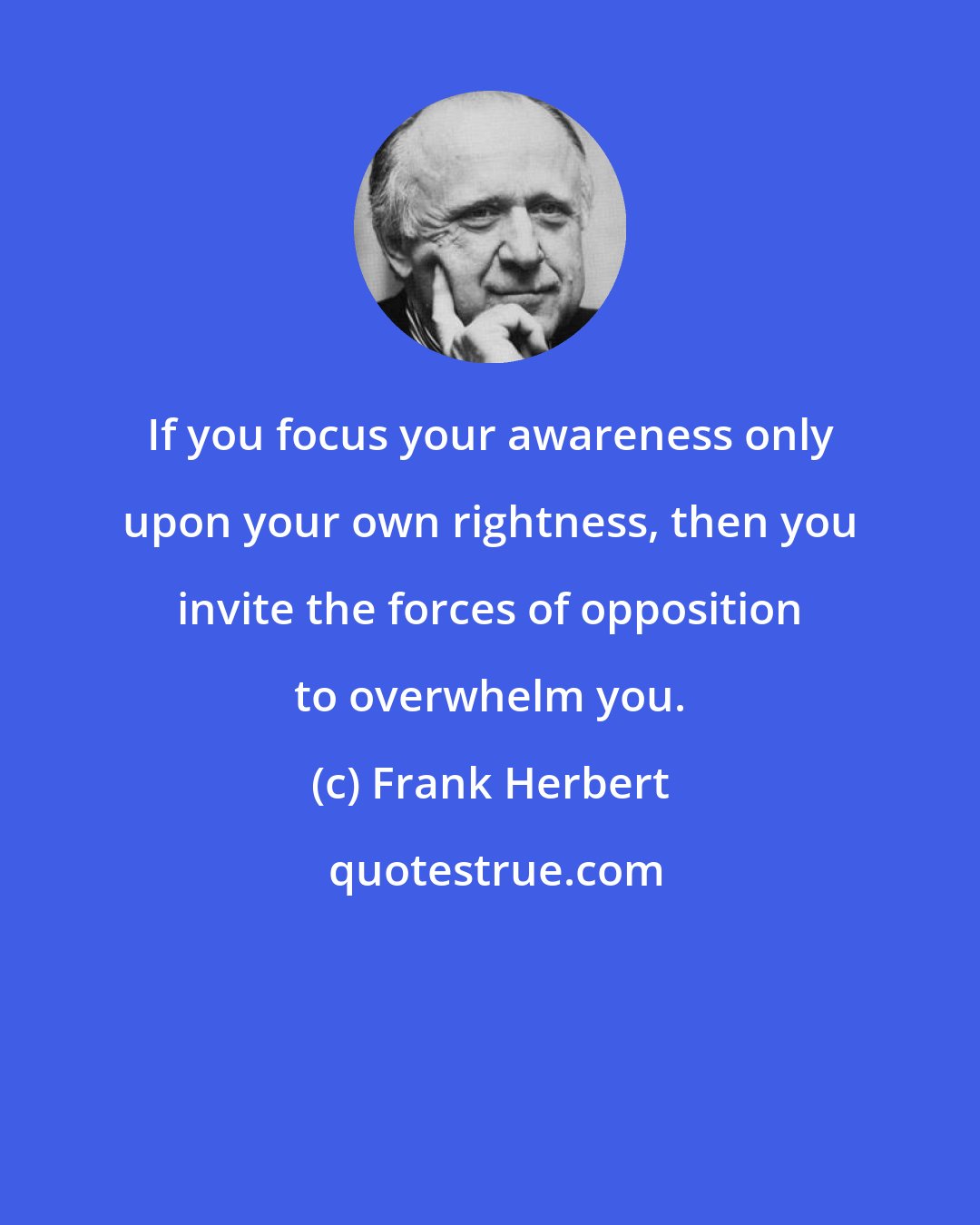 Frank Herbert: If you focus your awareness only upon your own rightness, then you invite the forces of opposition to overwhelm you.