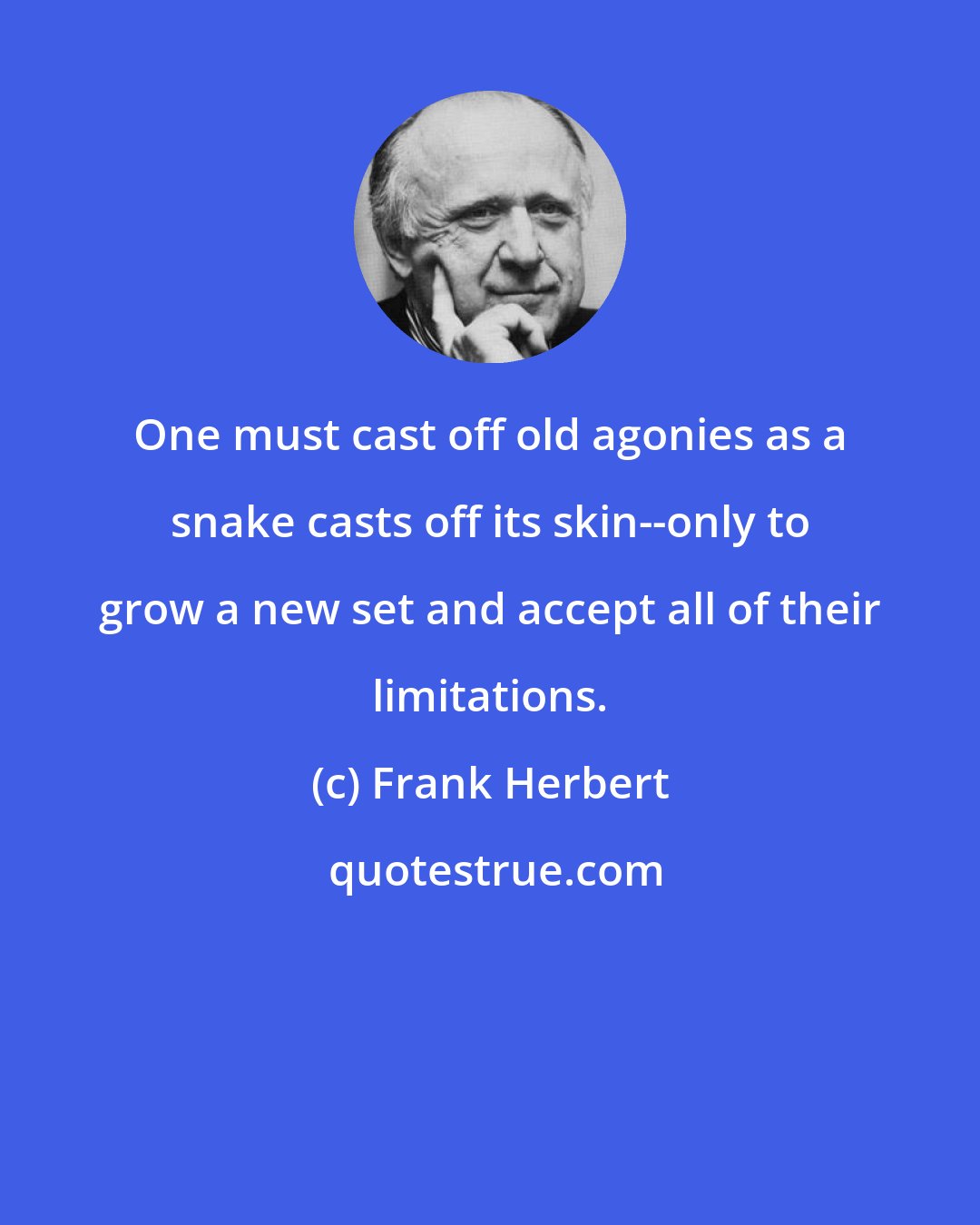 Frank Herbert: One must cast off old agonies as a snake casts off its skin--only to grow a new set and accept all of their limitations.