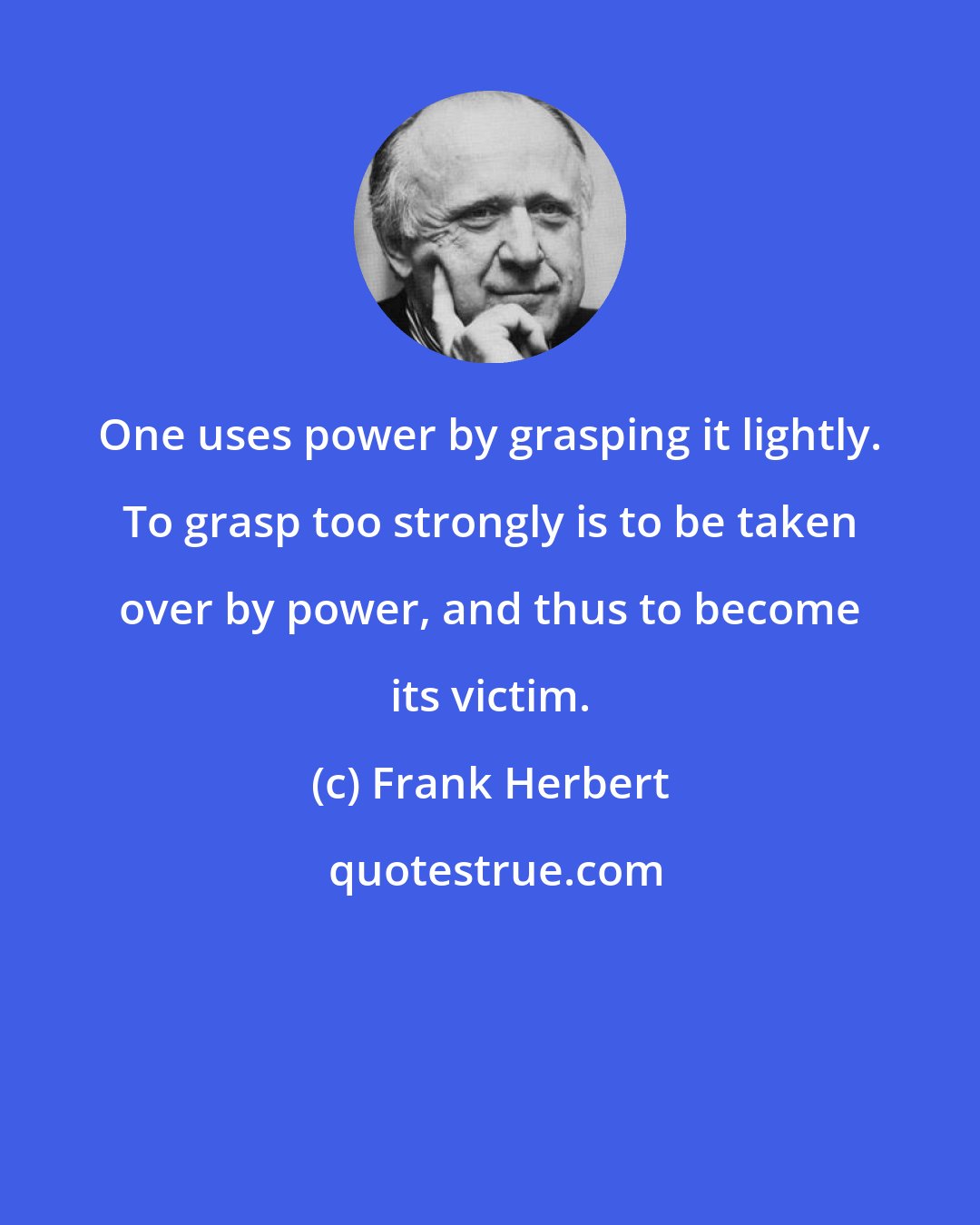 Frank Herbert: One uses power by grasping it lightly. To grasp too strongly is to be taken over by power, and thus to become its victim.