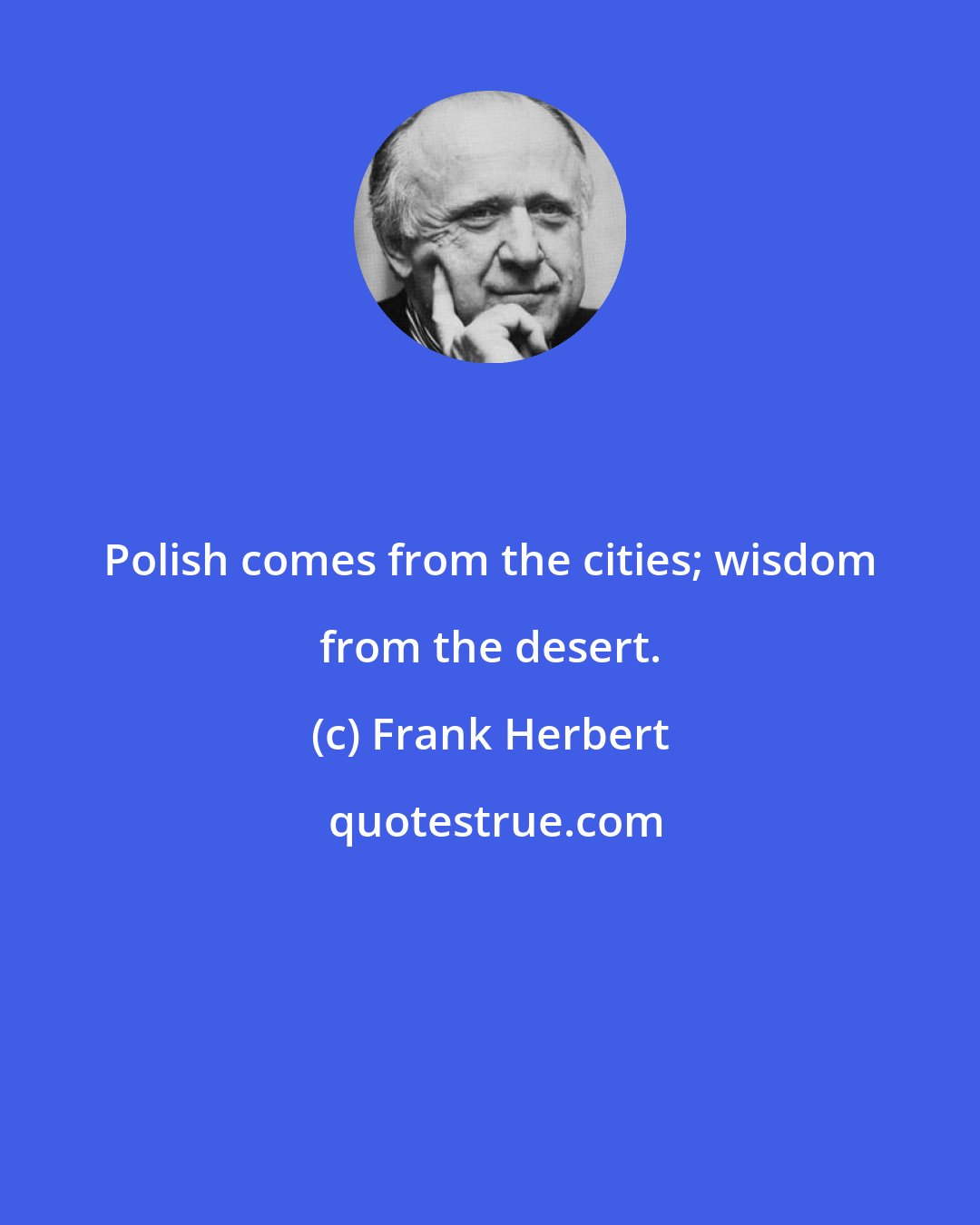 Frank Herbert: Polish comes from the cities; wisdom from the desert.