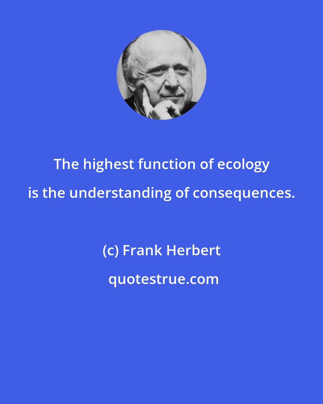 Frank Herbert: The highest function of ecology is the understanding of consequences.