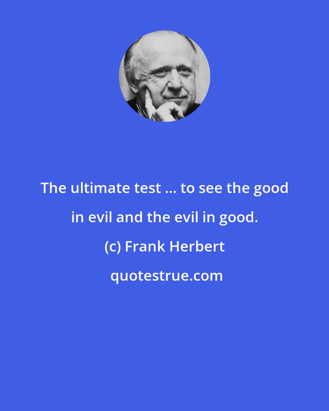 Frank Herbert: The ultimate test ... to see the good in evil and the evil in good.