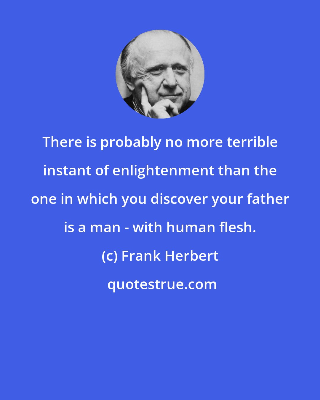 Frank Herbert: There is probably no more terrible instant of enlightenment than the one in which you discover your father is a man - with human flesh.