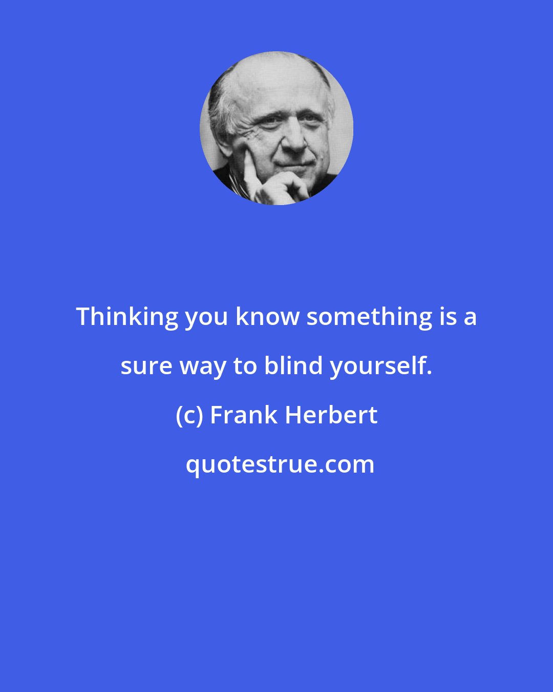 Frank Herbert: Thinking you know something is a sure way to blind yourself.