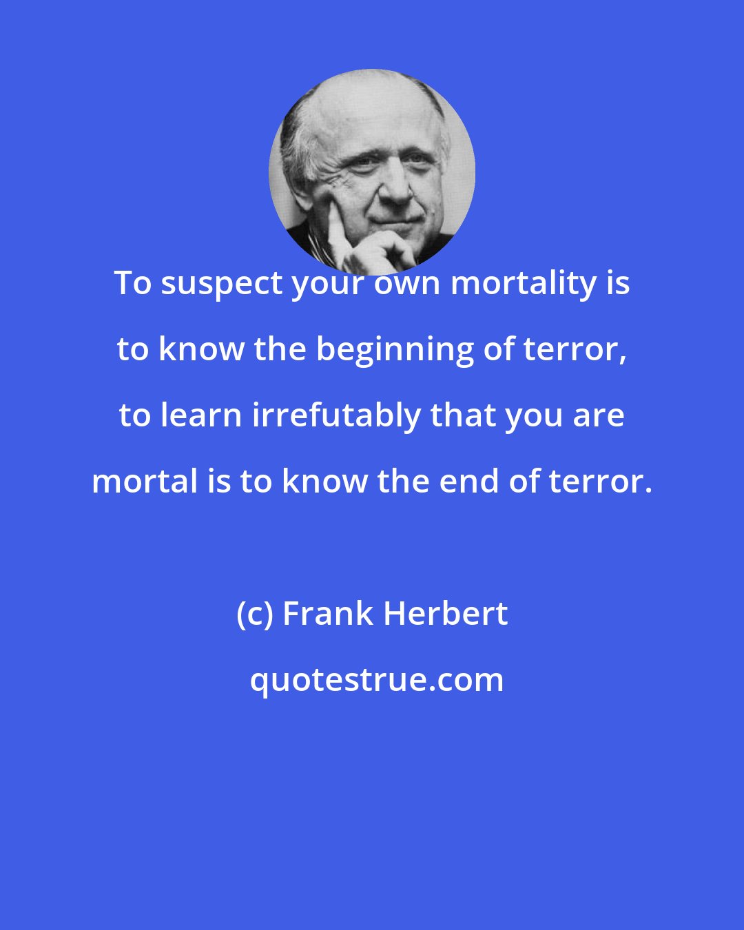 Frank Herbert: To suspect your own mortality is to know the beginning of terror, to learn irrefutably that you are mortal is to know the end of terror.