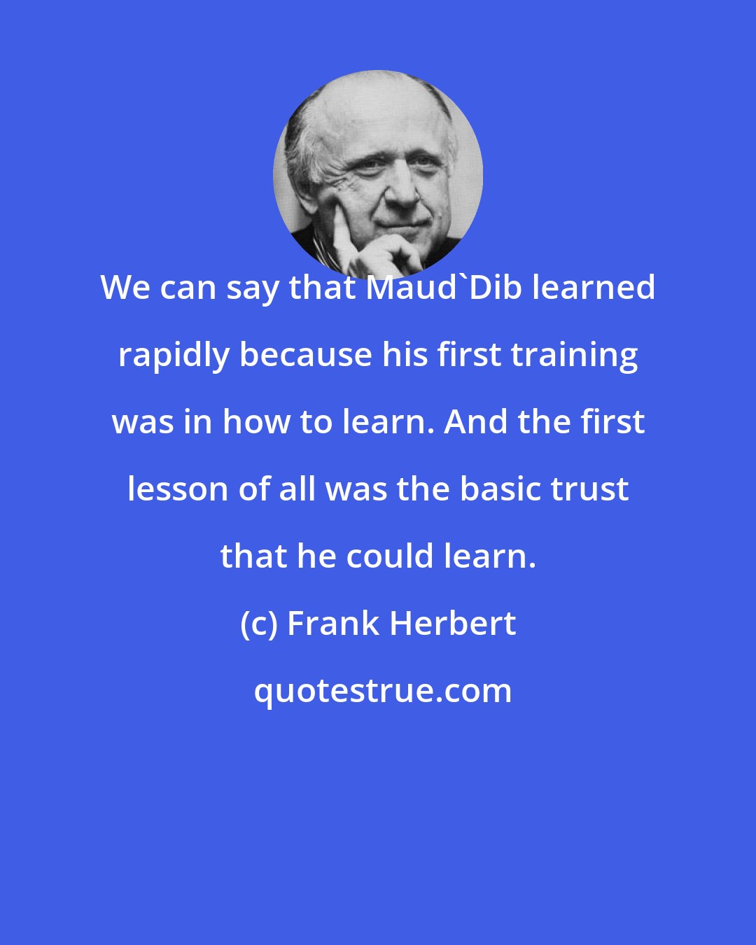 Frank Herbert: We can say that Maud'Dib learned rapidly because his first training was in how to learn. And the first lesson of all was the basic trust that he could learn.