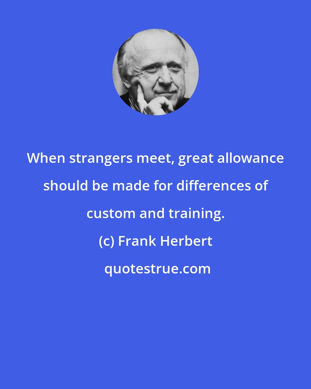 Frank Herbert: When strangers meet, great allowance should be made for differences of custom and training.