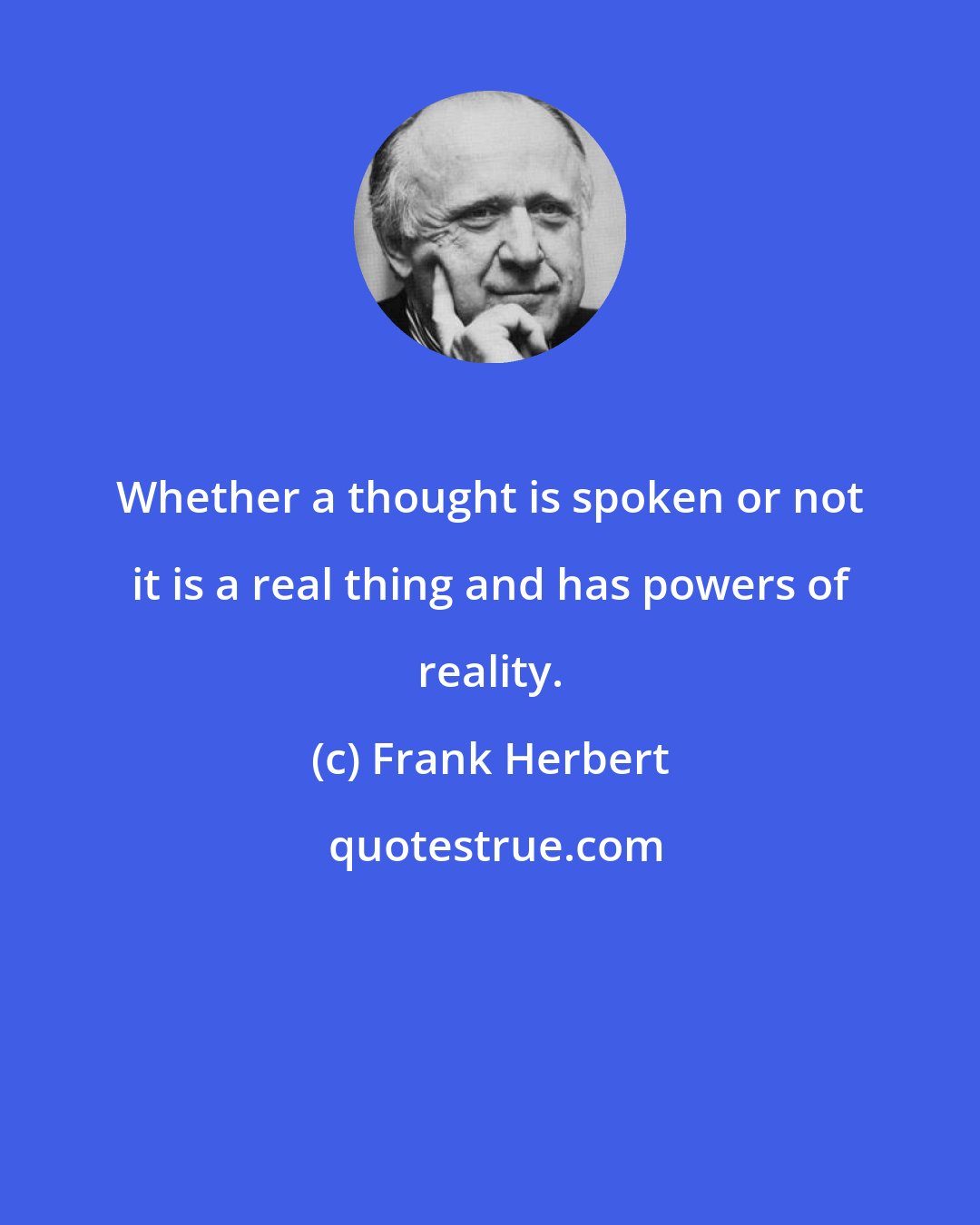 Frank Herbert: Whether a thought is spoken or not it is a real thing and has powers of reality.