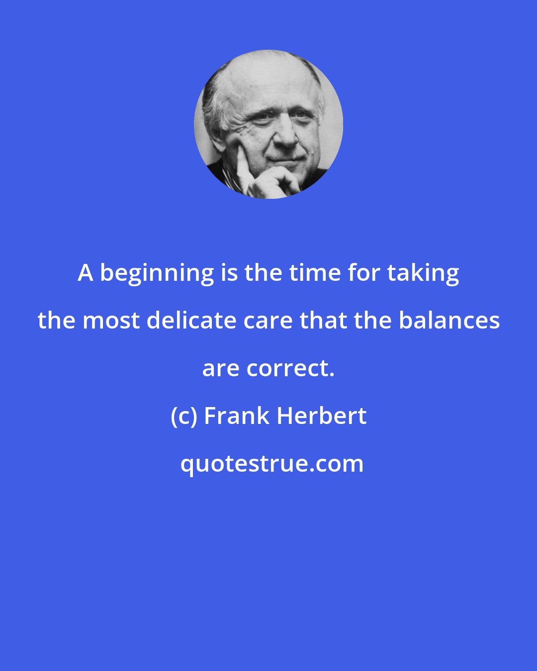 Frank Herbert: A beginning is the time for taking the most delicate care that the balances are correct.