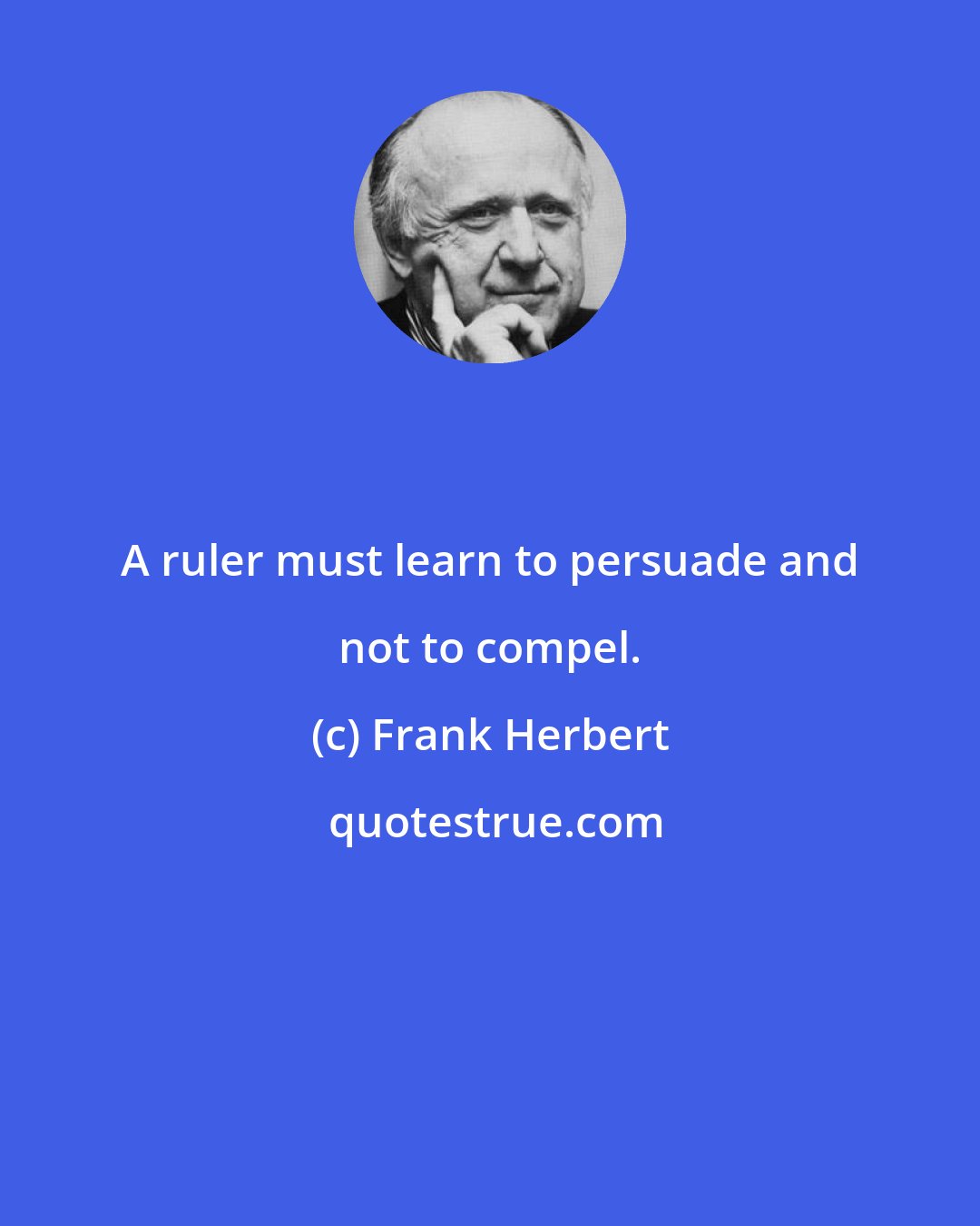 Frank Herbert: A ruler must learn to persuade and not to compel.