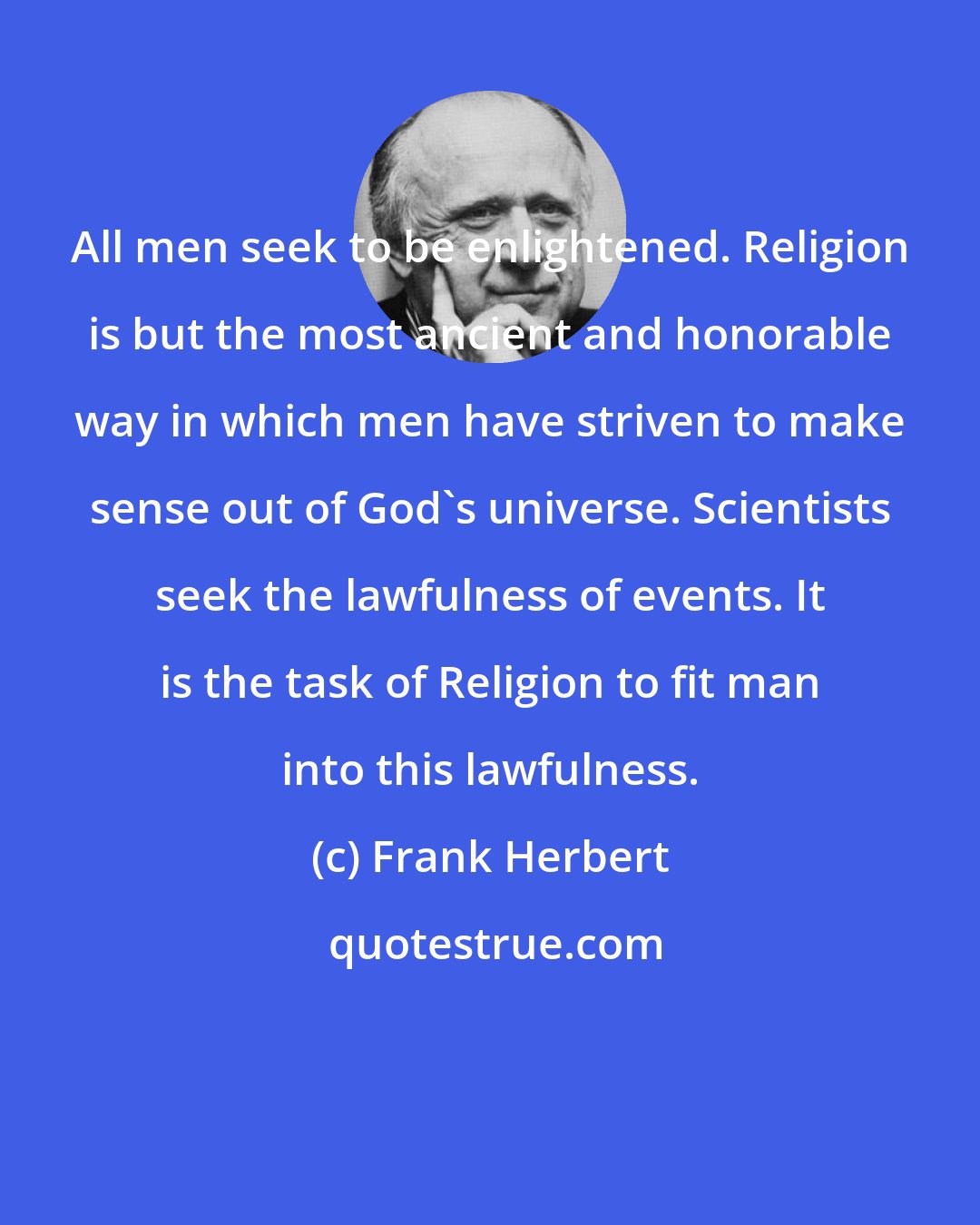 Frank Herbert: All men seek to be enlightened. Religion is but the most ancient and honorable way in which men have striven to make sense out of God's universe. Scientists seek the lawfulness of events. It is the task of Religion to fit man into this lawfulness.