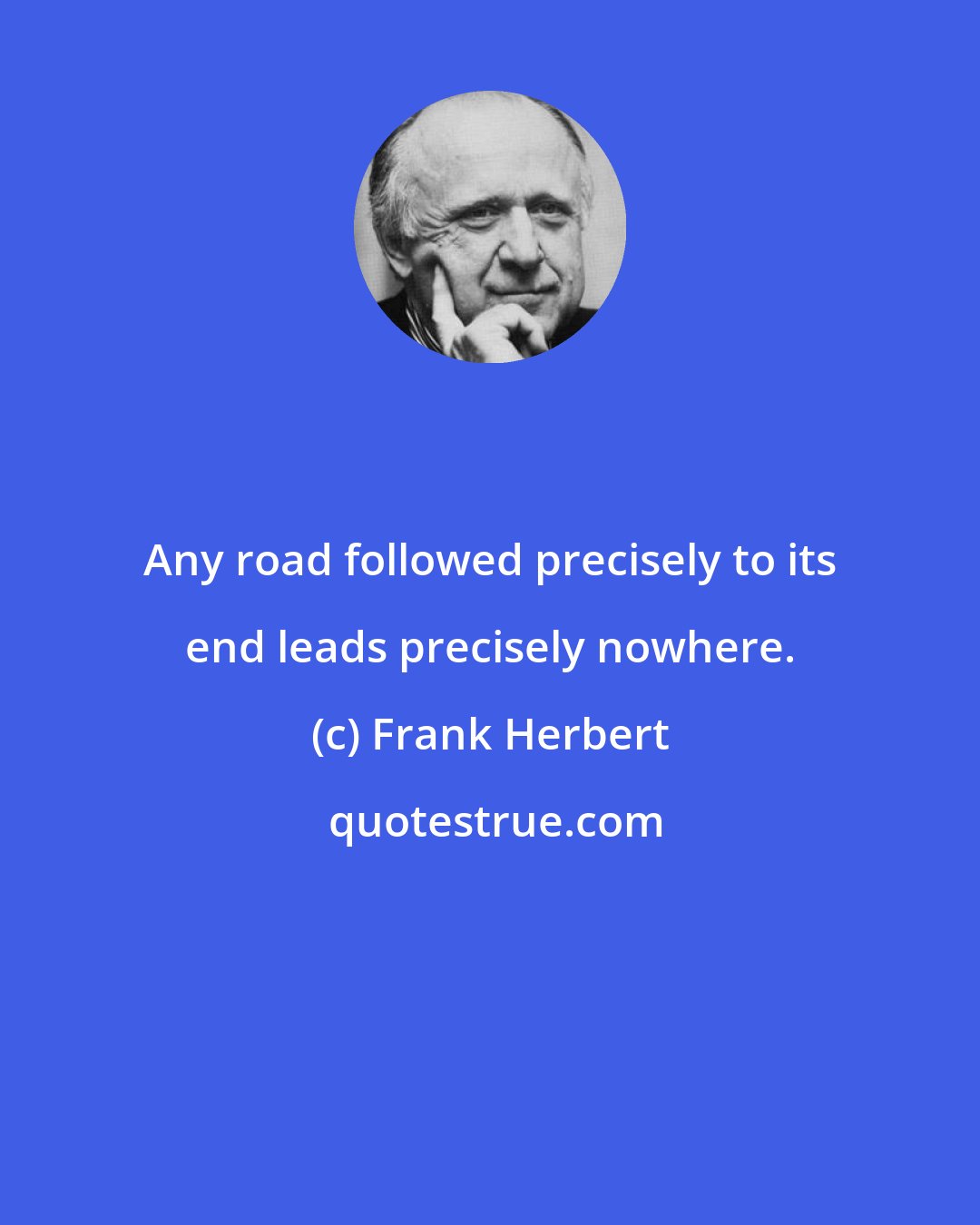 Frank Herbert: Any road followed precisely to its end leads precisely nowhere.