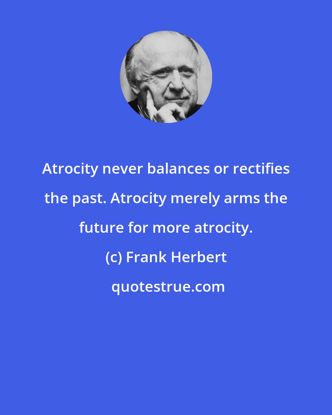 Frank Herbert: Atrocity never balances or rectifies the past. Atrocity merely arms the future for more atrocity.