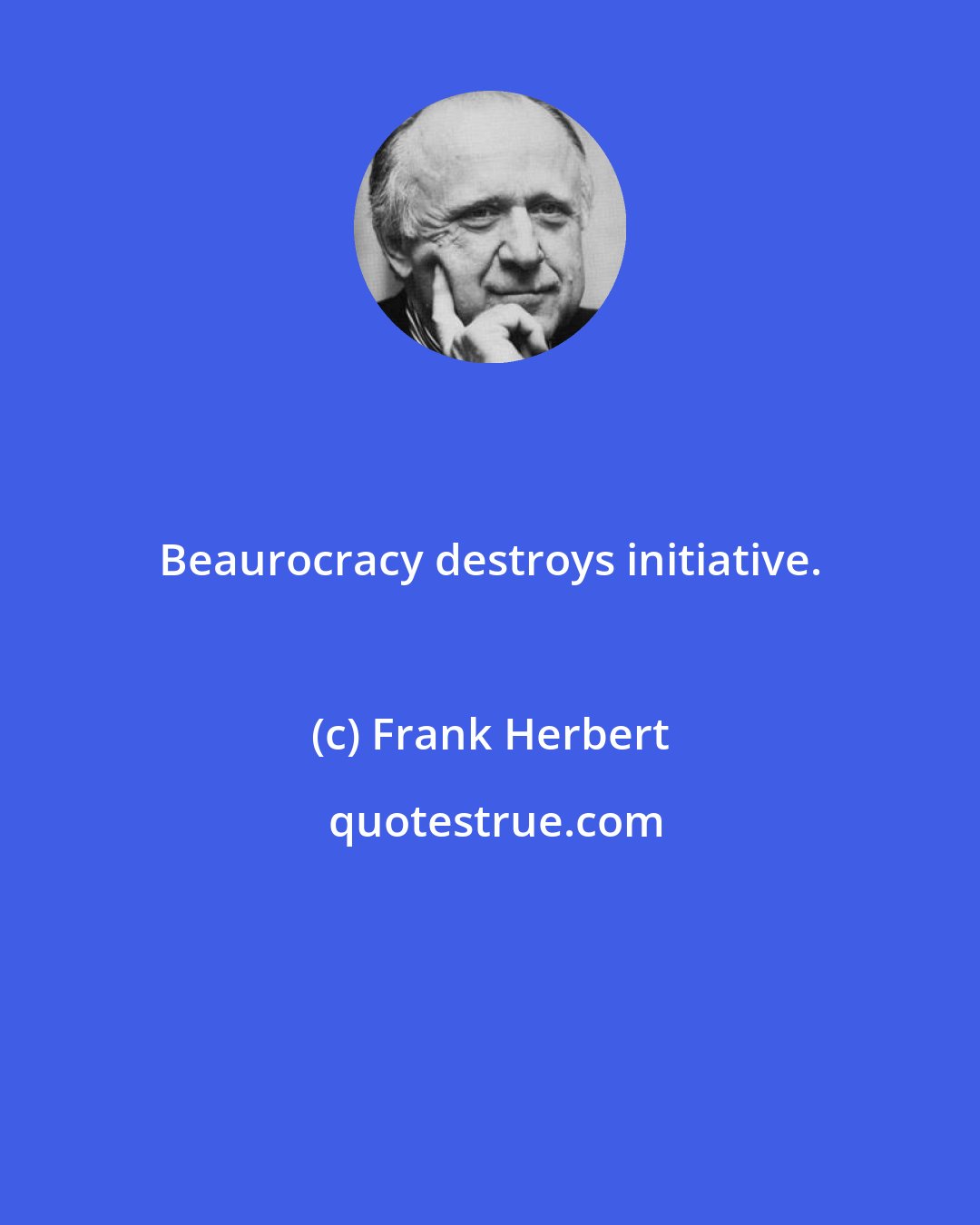 Frank Herbert: Beaurocracy destroys initiative.