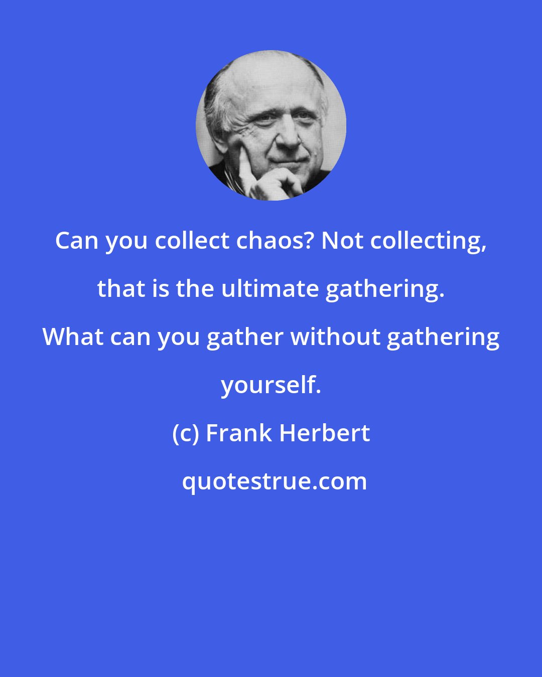 Frank Herbert: Can you collect chaos? Not collecting, that is the ultimate gathering. What can you gather without gathering yourself.