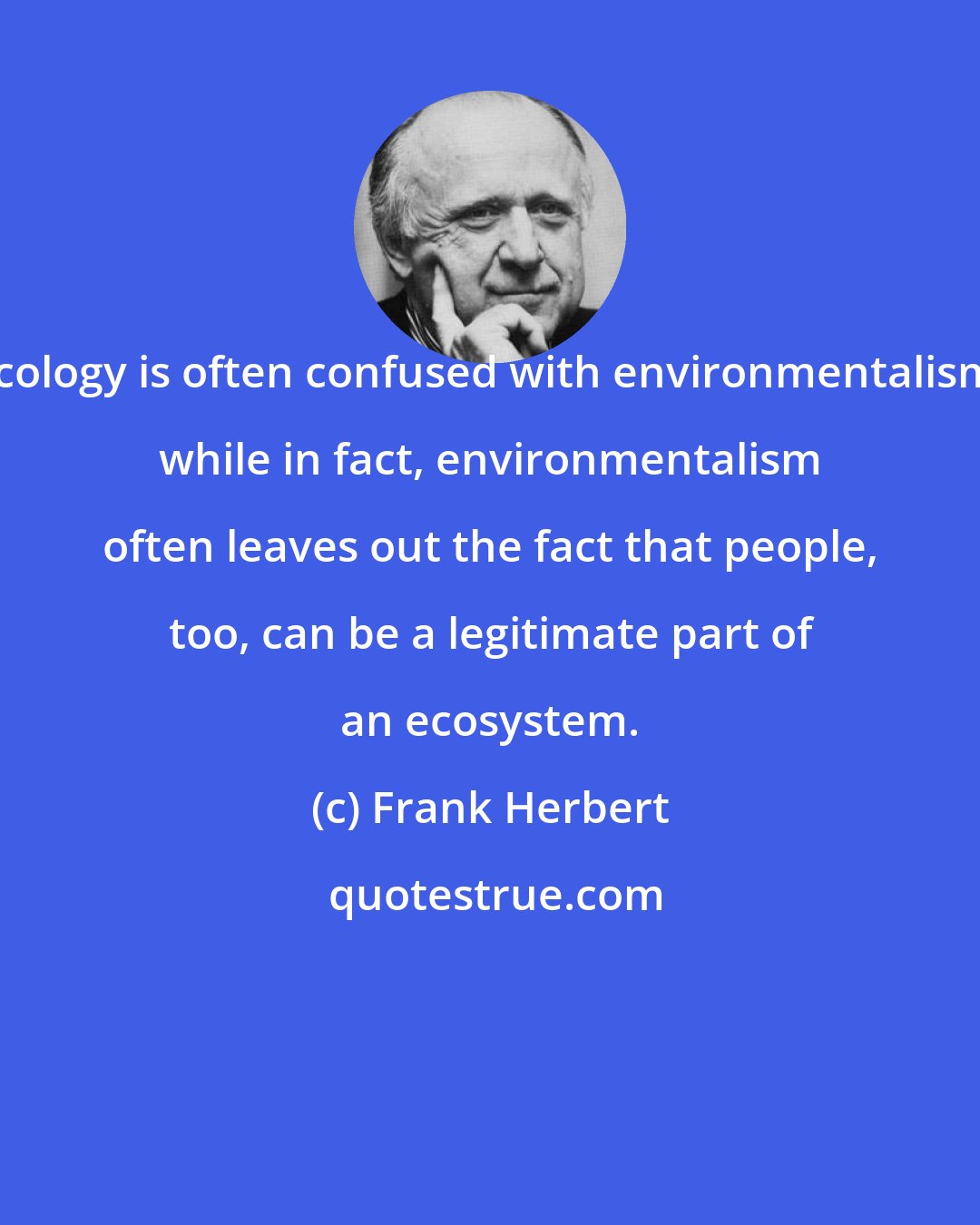 Frank Herbert: Ecology is often confused with environmentalism, while in fact, environmentalism often leaves out the fact that people, too, can be a legitimate part of an ecosystem.