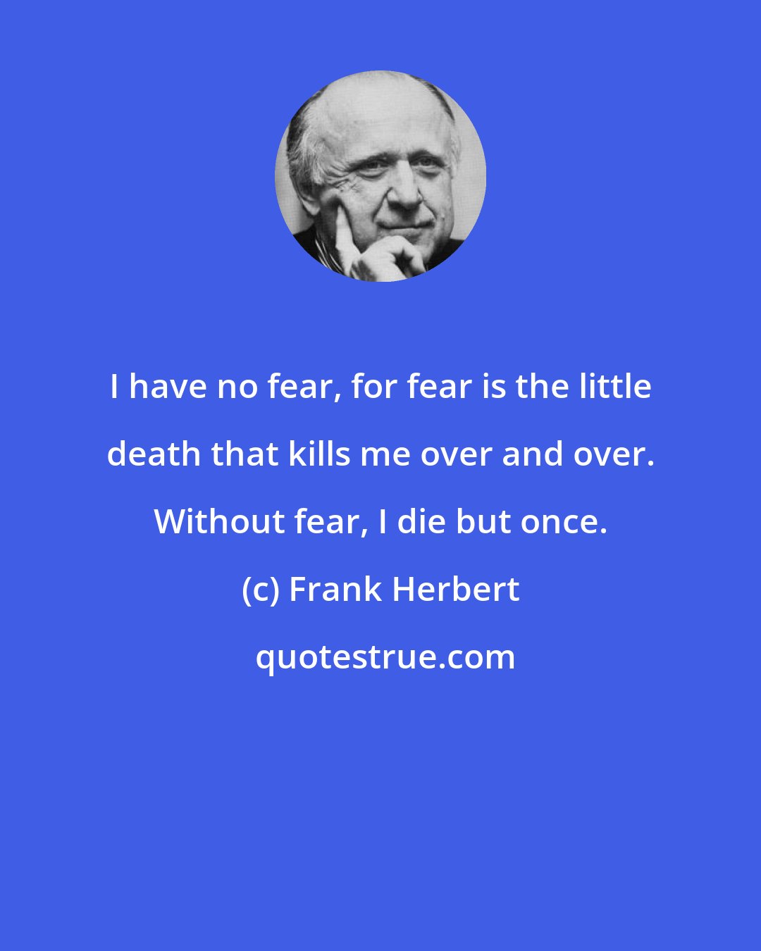 Frank Herbert: I have no fear, for fear is the little death that kills me over and over. Without fear, I die but once.