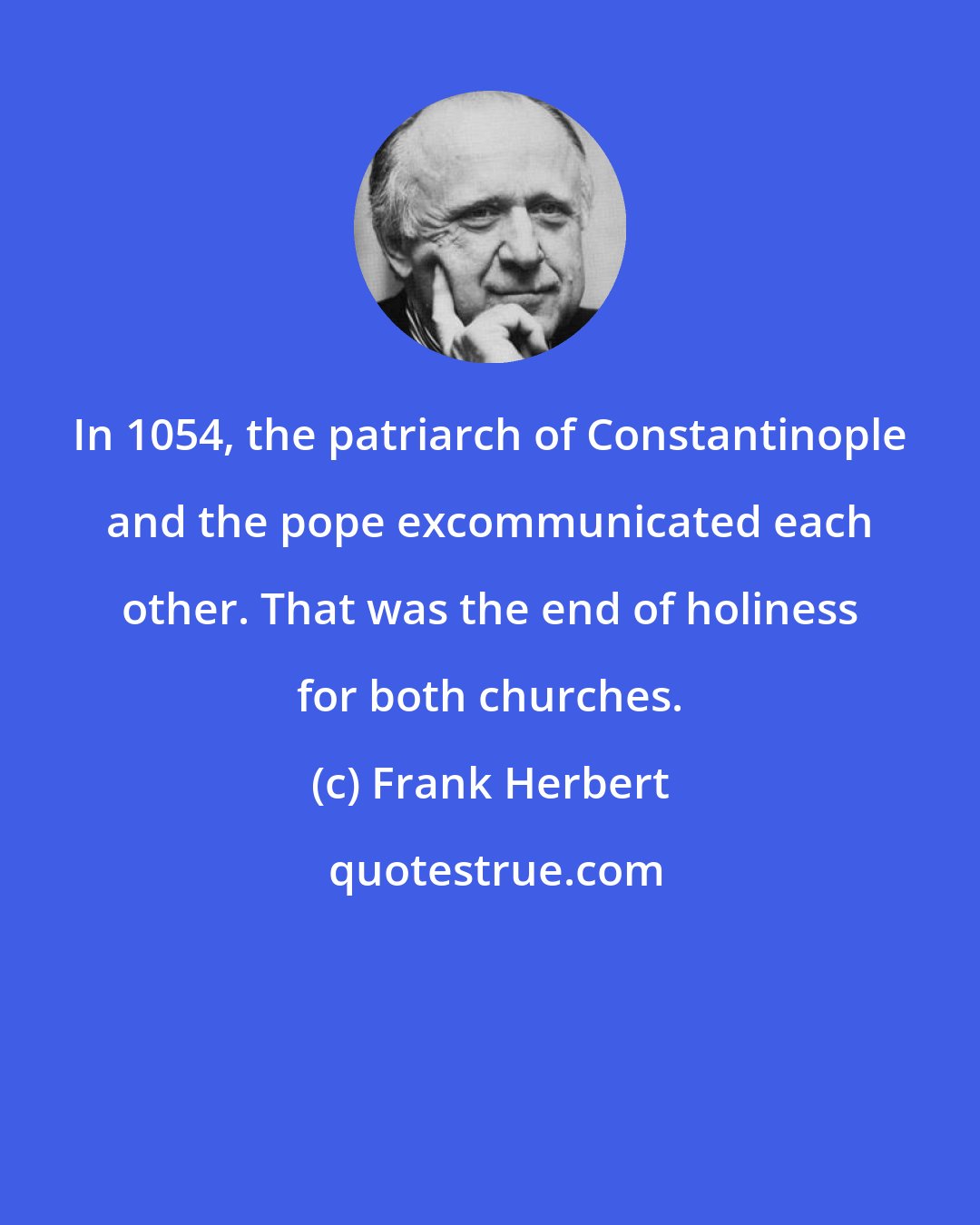 Frank Herbert: In 1054, the patriarch of Constantinople and the pope excommunicated each other. That was the end of holiness for both churches.