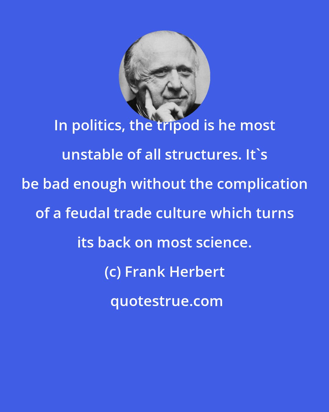 Frank Herbert: In politics, the tripod is he most unstable of all structures. It's be bad enough without the complication of a feudal trade culture which turns its back on most science.