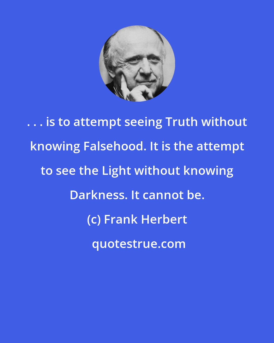 Frank Herbert: . . . is to attempt seeing Truth without knowing Falsehood. It is the attempt to see the Light without knowing Darkness. It cannot be.