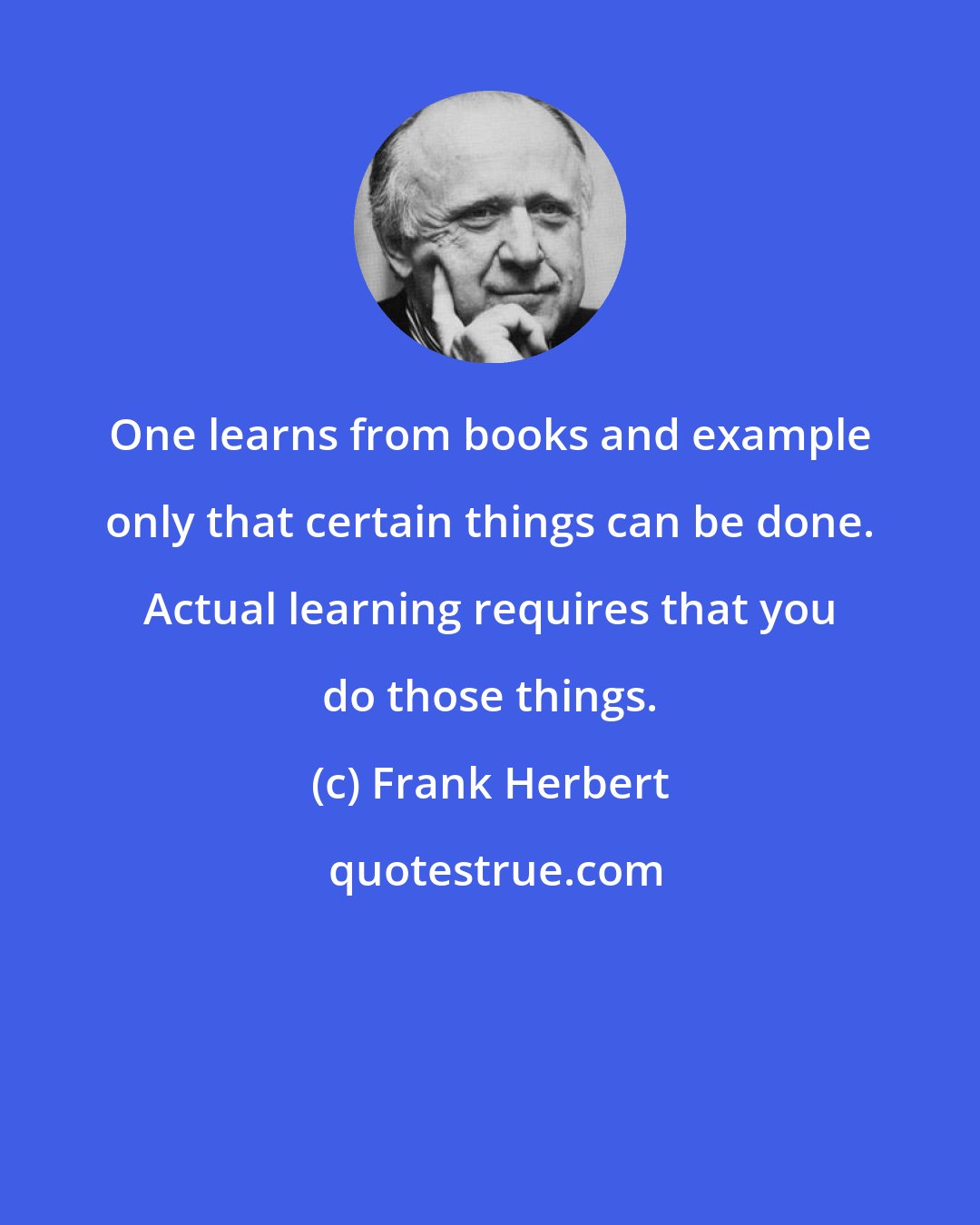 Frank Herbert: One learns from books and example only that certain things can be done. Actual learning requires that you do those things.