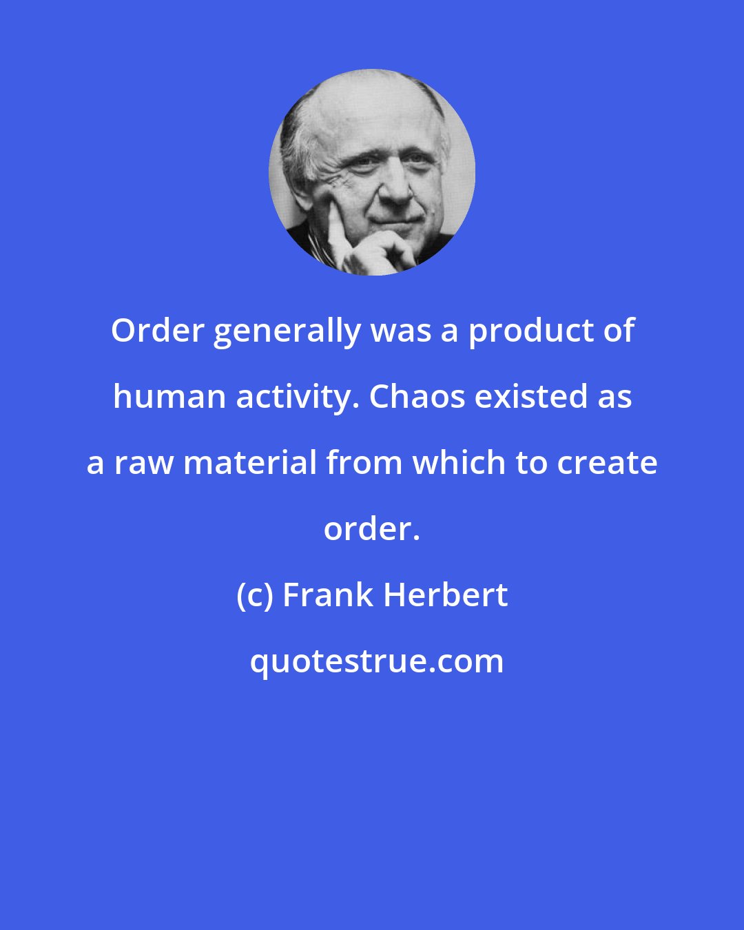 Frank Herbert: Order generally was a product of human activity. Chaos existed as a raw material from which to create order.