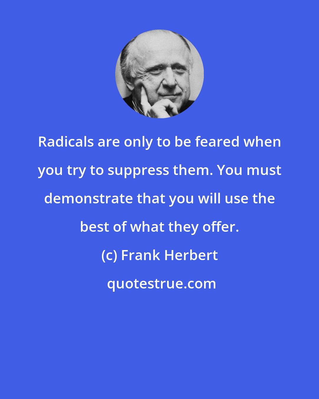 Frank Herbert: Radicals are only to be feared when you try to suppress them. You must demonstrate that you will use the best of what they offer.