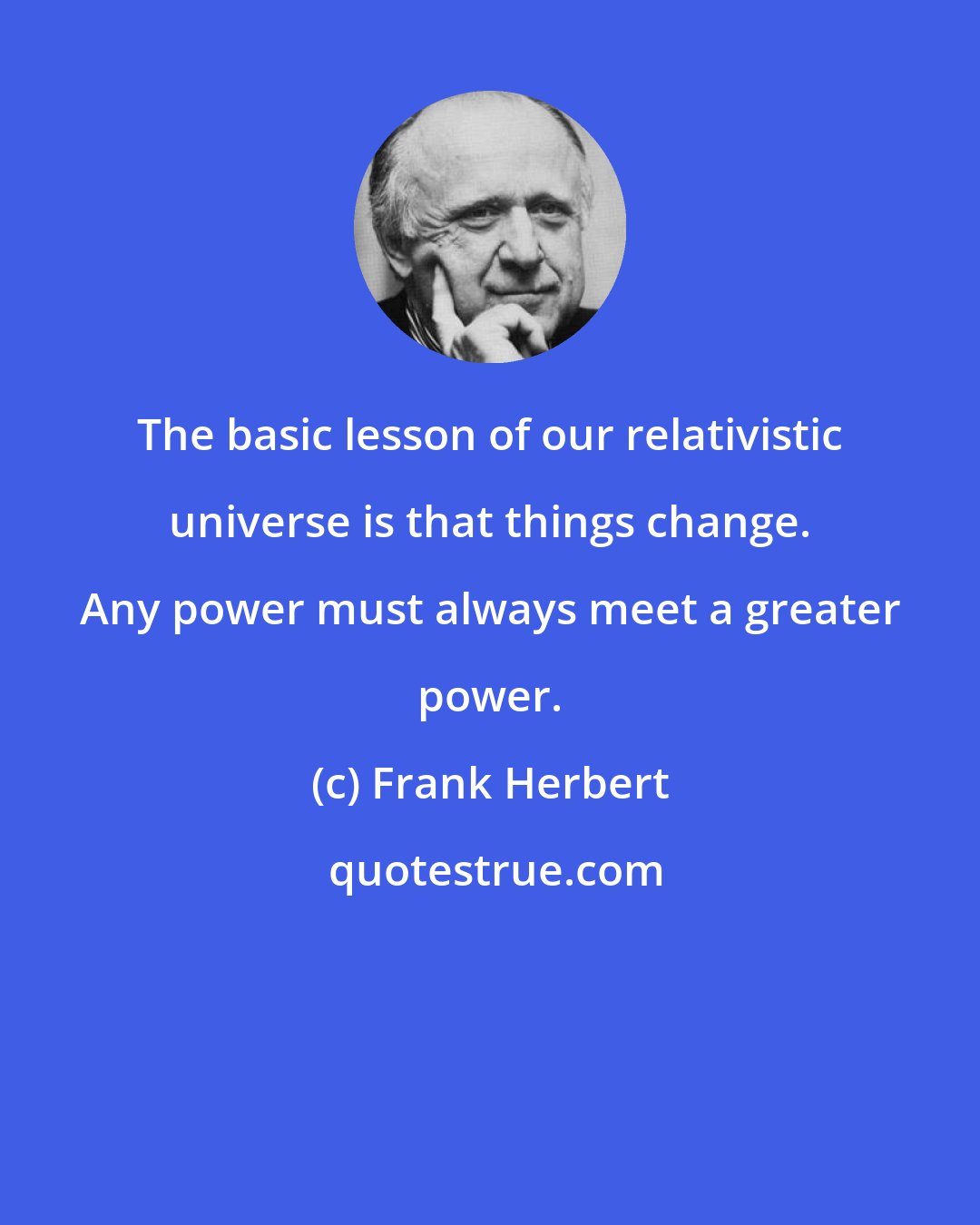 Frank Herbert: The basic lesson of our relativistic universe is that things change. Any power must always meet a greater power.