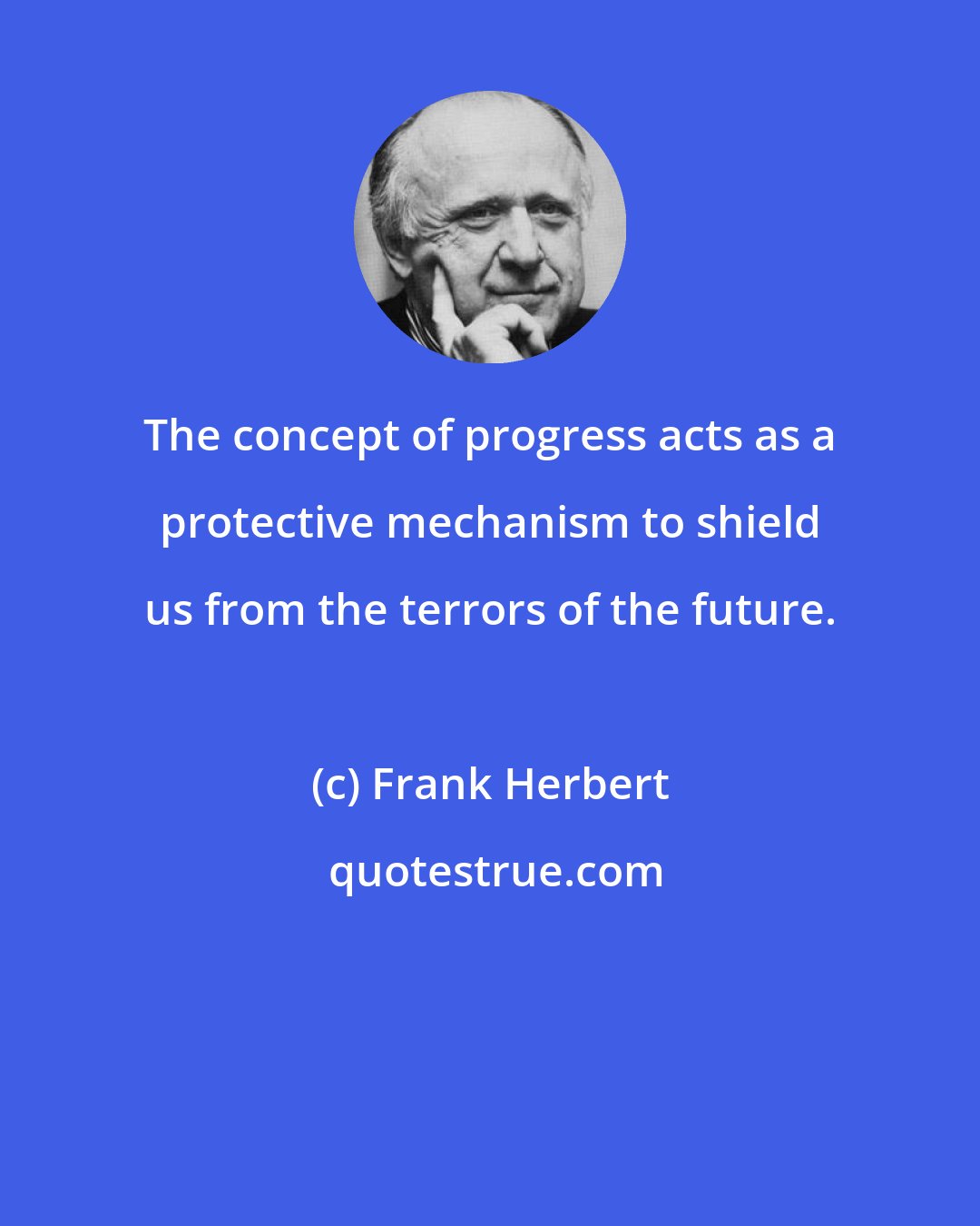 Frank Herbert: The concept of progress acts as a protective mechanism to shield us from the terrors of the future.